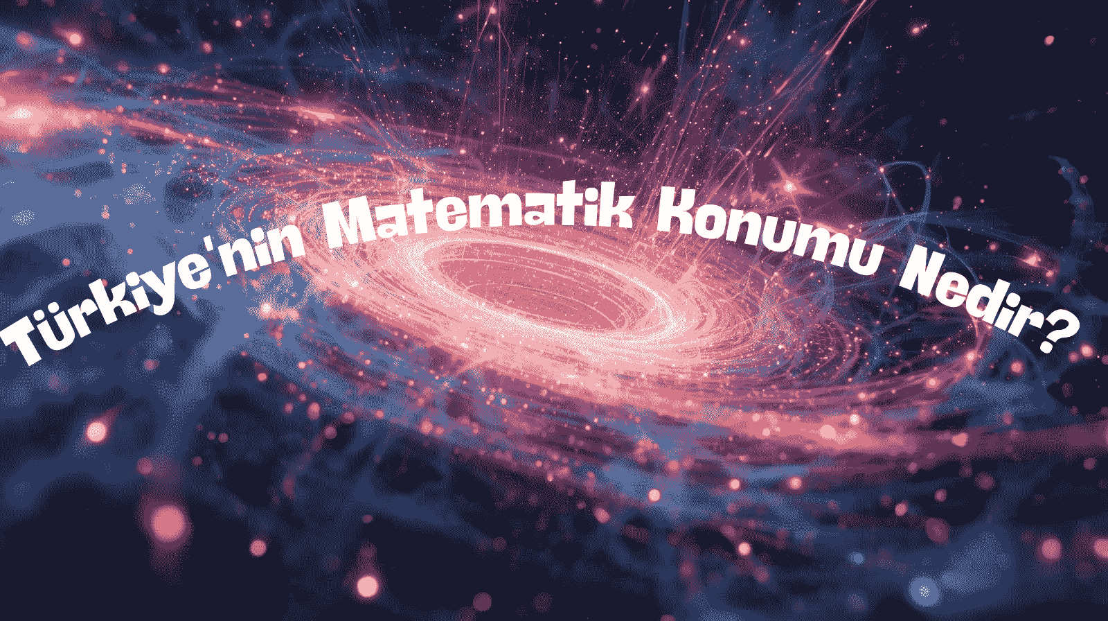 Türkiye'nin Matematik Konumu Nedir? Özellikleri, Sonuçları ve Özel Konumla Farkı
