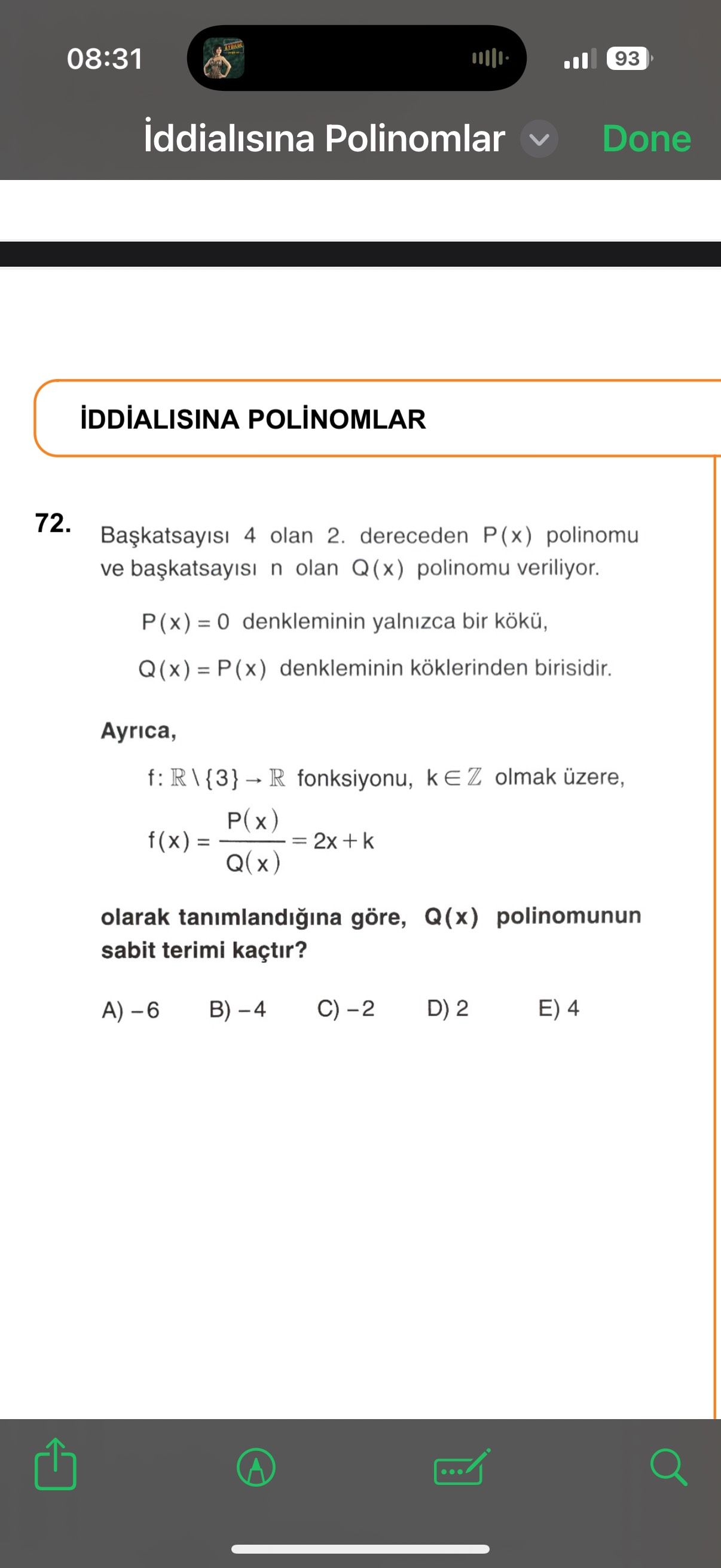 08:31 93 iddialisina Polinomlar Done 72. 4 olan 2. dereceden P(x) polinomu ve n olan Q(x) polinomu veriliyor. denkleminin yalnizca bir kökü, Q(x) = denkleminin köklerinden birisidir. Ayrica, f: fonksiyonu, olmak üzere, P(x) = 2x Q(x) olarak tanimlandigina göre, Q(x) polinomunun sabit terimi kaçtir. D) 2 E) 4 08:31 93 iddialisina Polinomlar Done 72. D) 2 E) 4. ?? Model.Question.title