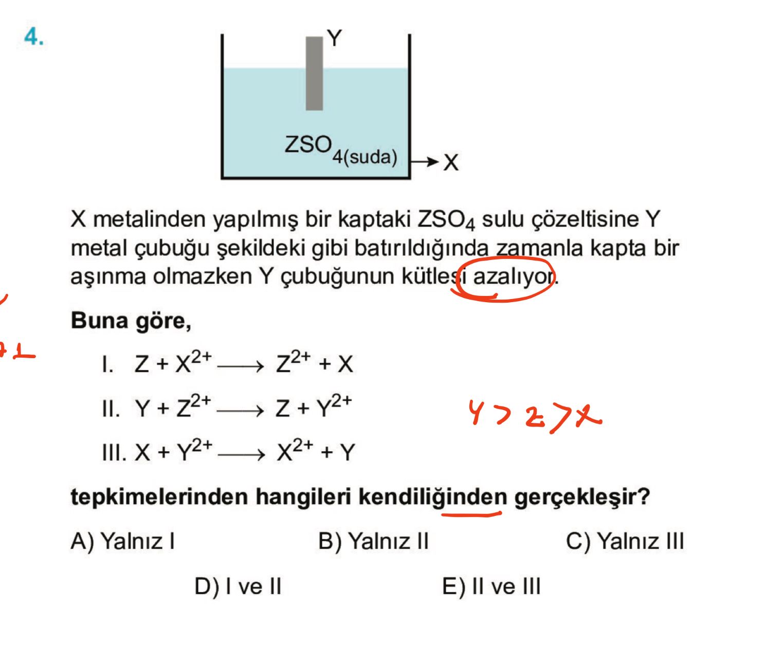 4. Y ZSO 4(suda) metalinden bir kaptaki ZSO4 sulu çözeltisine Y metal gibi zamanla kapta bir ainma olmazken Y kütlesi azaliyon Buna göre, I. + II. Y + Z + + Y III. + tepkimelerinden hangileri kendiliginden Yalniz I B) Yalniz II C) Yalniz III D) ve II E) ve III 4. + tepkimelerinden hangileri kendiliginden Yalniz I B) Yalniz II C) Yalniz III D) ve II E) ve III. ?? Model.Question.title