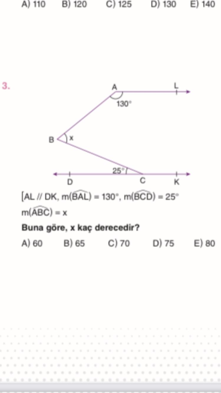 A) 110 B) 120 C) 125 D) 130 E) 140 3. L A 130° D [AL DK, m(BAL) m(BCD) m(ABC) Buna göre, kaç derecedir. A) 60 B) 65 70 D) 75 E) 80 A) 110 B) 120 C) 125 D) 130 E) 140 3. A) 60 B) 65 70 D) 75 E) 80. ?? Model.Question.title