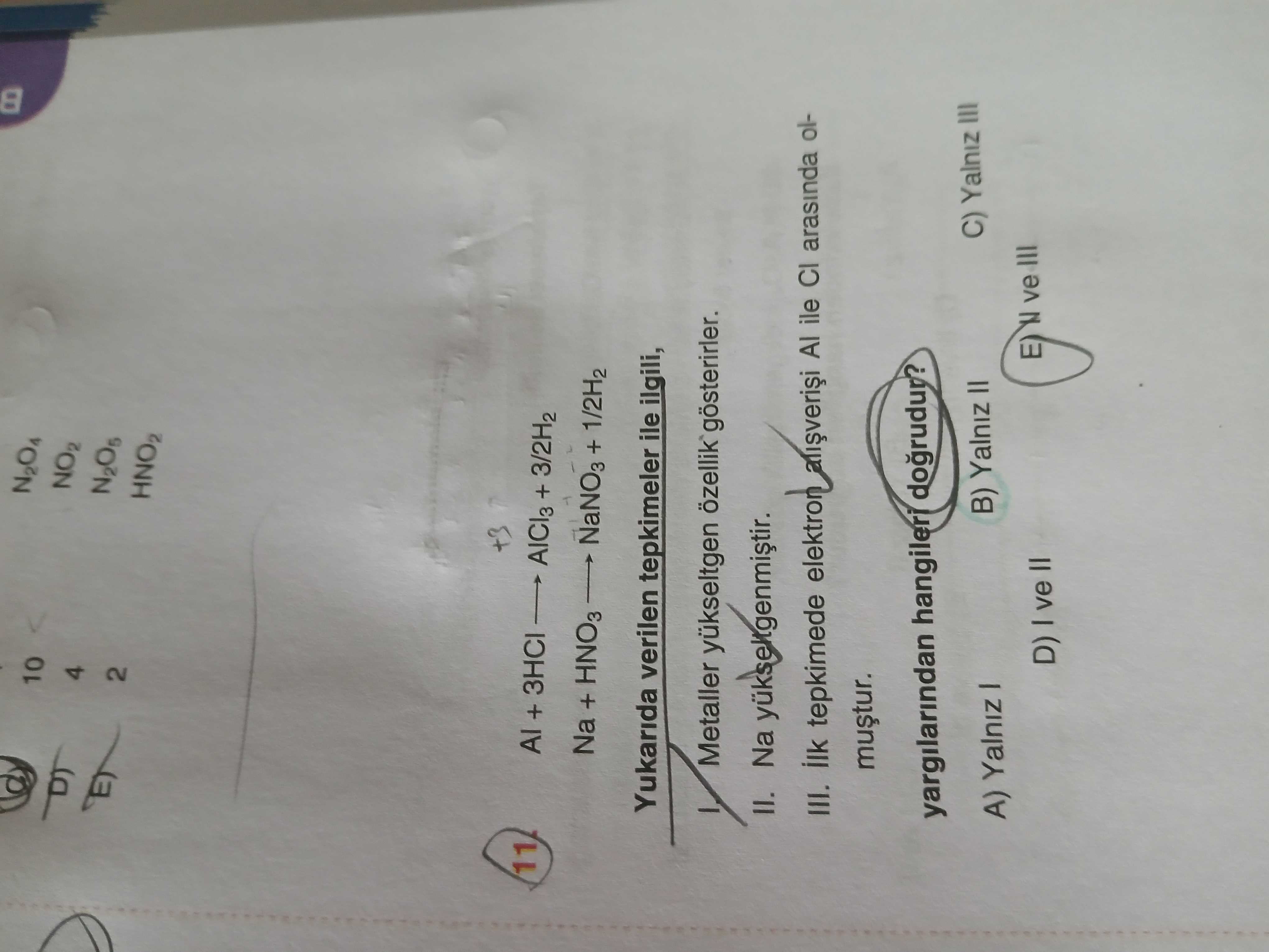 N2O4 10 4 N2O5 2 +3 11 + AICI3 + 3/2H2 Na + + 1/2H2 Yukarida verilen tepkimeler ile ilgili, Metaller yükseltgen özellik gösterirler. II. Na III. ilk tepkimede elektron Al ile CI arasinda olmustur. yargilarindan hangileri C) Yalniz III B) Yalniz II A) Yalniz E) N ve III D) ve N2O4 10 4 N2O5 2 +3 11 + AICI3 + 3/2H2 Na + + 1/2H2 Yukarida verilen tepkimeler ile ilgili, Metaller yükseltgen özellik gösterirler. yargilarindan hangileri C) Yalniz III B) Yalniz II A) Yalniz E) N ve III D) ve. ?? Model.Question.title