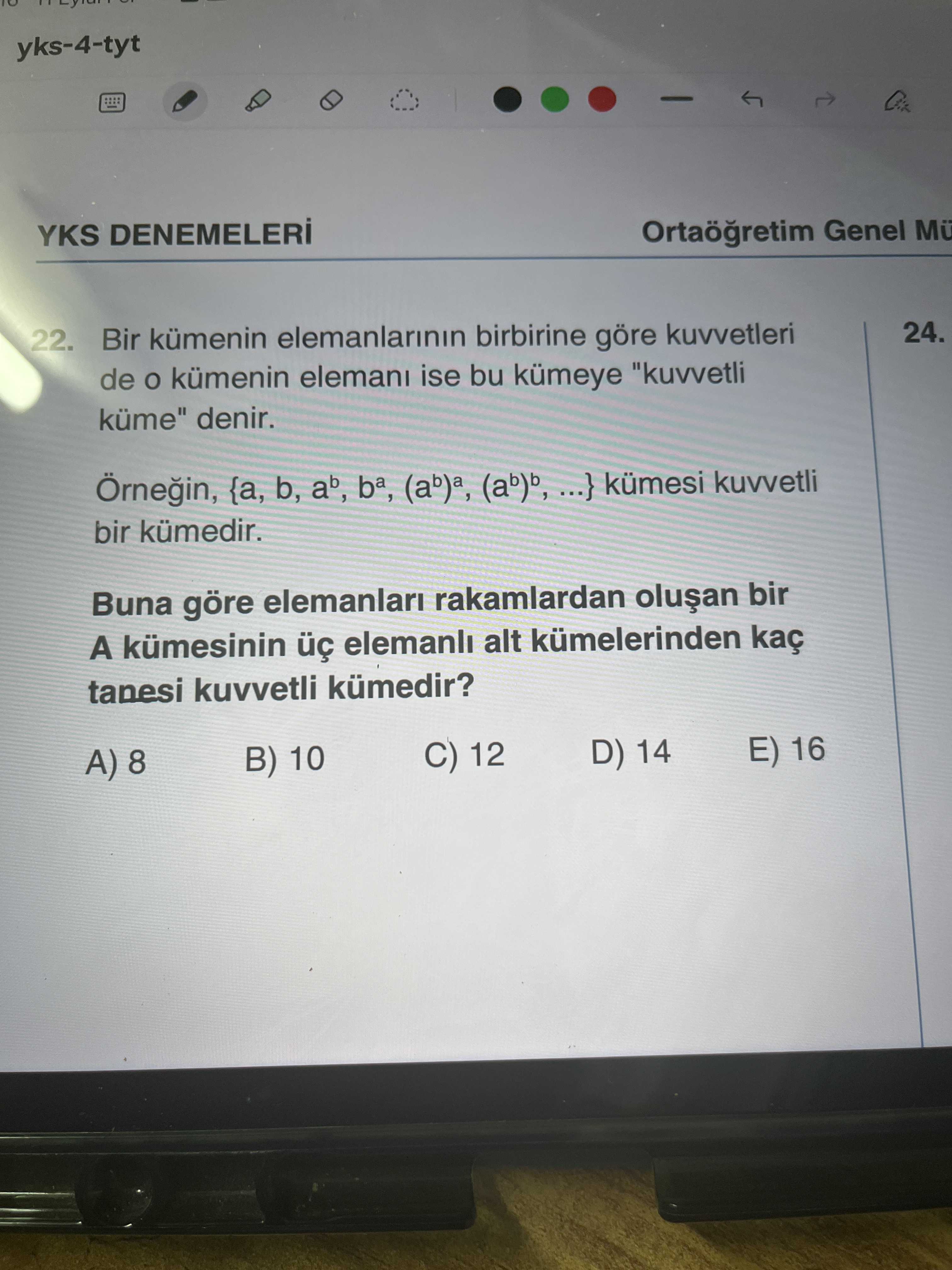 Yks-4-tyt YKS Genel Mü 24. 22. Bir kümenin elemanlarinin birbirine göre kuvvetleri de kümenin elemani ise bu kümeye \ , denir. Örnegin, {a, b, ab, ba, (ab)a, (ab)b,. } kümesi kuvvetli bir kümedir. Buna göre rakamlardan bir A kümesinin elemanli alt kümelerinden tanesi kuvvetli kümedir. E) 16 C) 12 D) 14 B) 10 A) 8 yks-4-tyt YKS Genel Mü 24. E) 16 C) 12 D) 14 B) 10 A) 8. ?? Model.Question.title