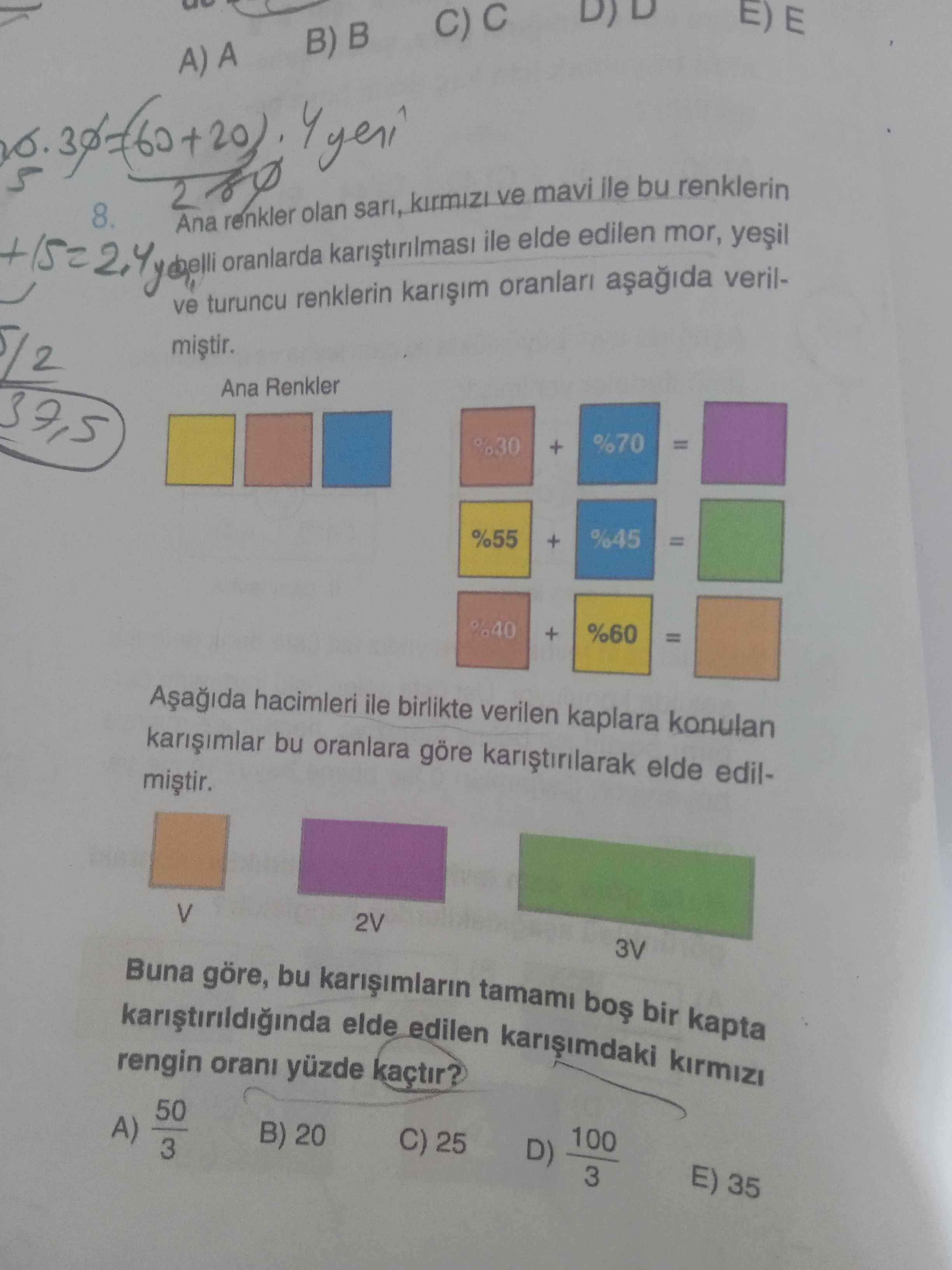 B) B 8. Ana oranlarda renkler olan ile elde mavi edilen ile bu mor, renklerin ve turuncu renklerin veril5/2 Ana Renkler 37,5 %70 + %30 %45 %55 + %60 %40 + hacimleri ile birlikte verilen kaplara konulan bu oranlara göre elde edil2V V 3V Buna göre, bu tamami bir kapta elde edilen kirmizi rengin orani kaçtir. 50 100 C) 25 B) 20 A) D) 3 E) 35 3 B) B 8. 50 100 C) 25 B) 20 A) D) 3 E) 35 3. ?? Model.Question.title