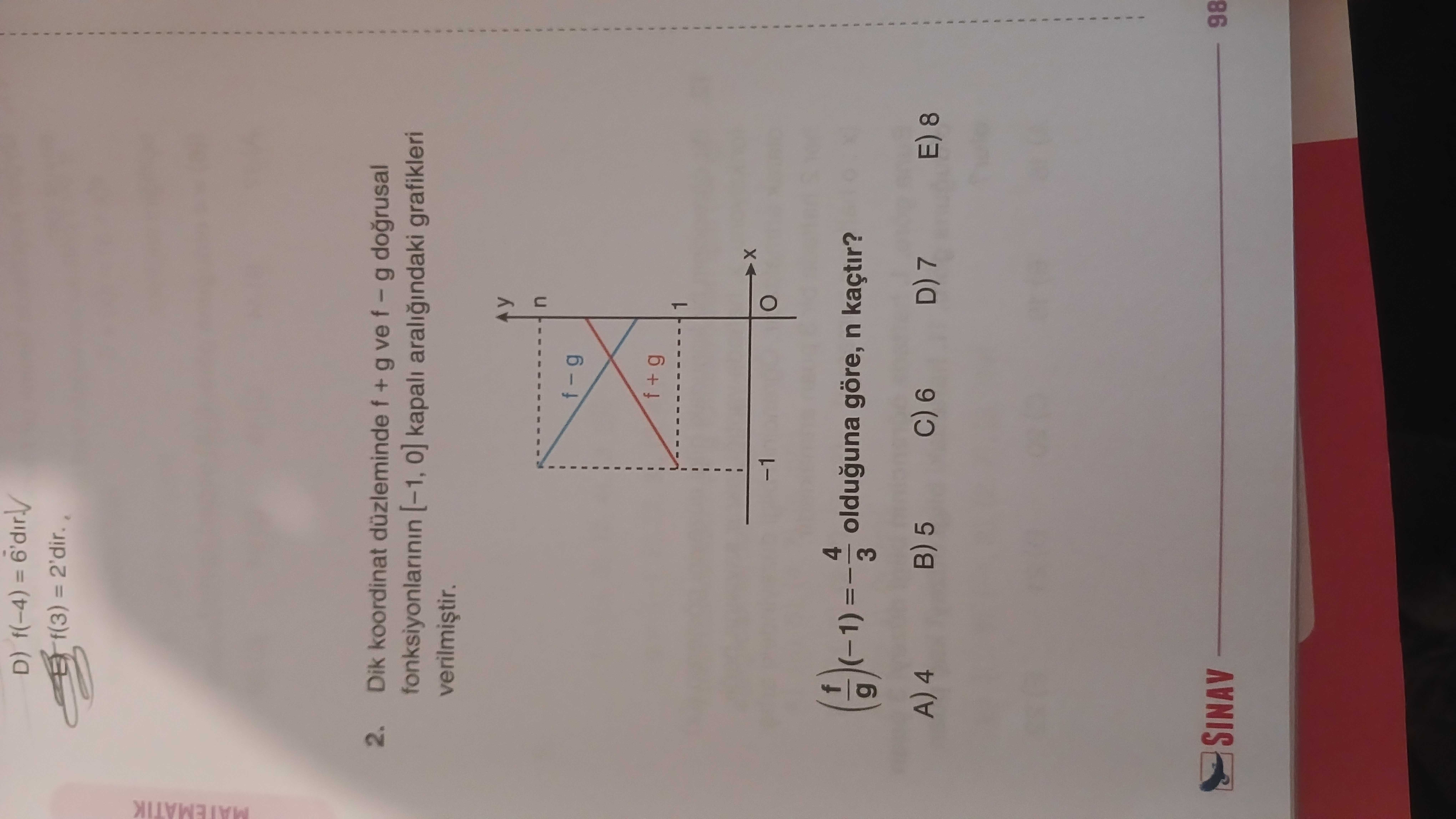 D) f(-4) = f(3) MATEMATIK 2. Dik koordinat düzleminde f + g ve dogrusal [-1, kapali grafikleri y g 1 f 4 olduguna göre, n kaçtir. g 3 A) 4 5 C) 6 D) 7 E) 8 SINAV 98 D) f(-4) = f(3) MATEMATIK 2. g 3 A) 4 5 C) 6 D) 7 E) 8 SINAV 98. ?? Model.Question.title
