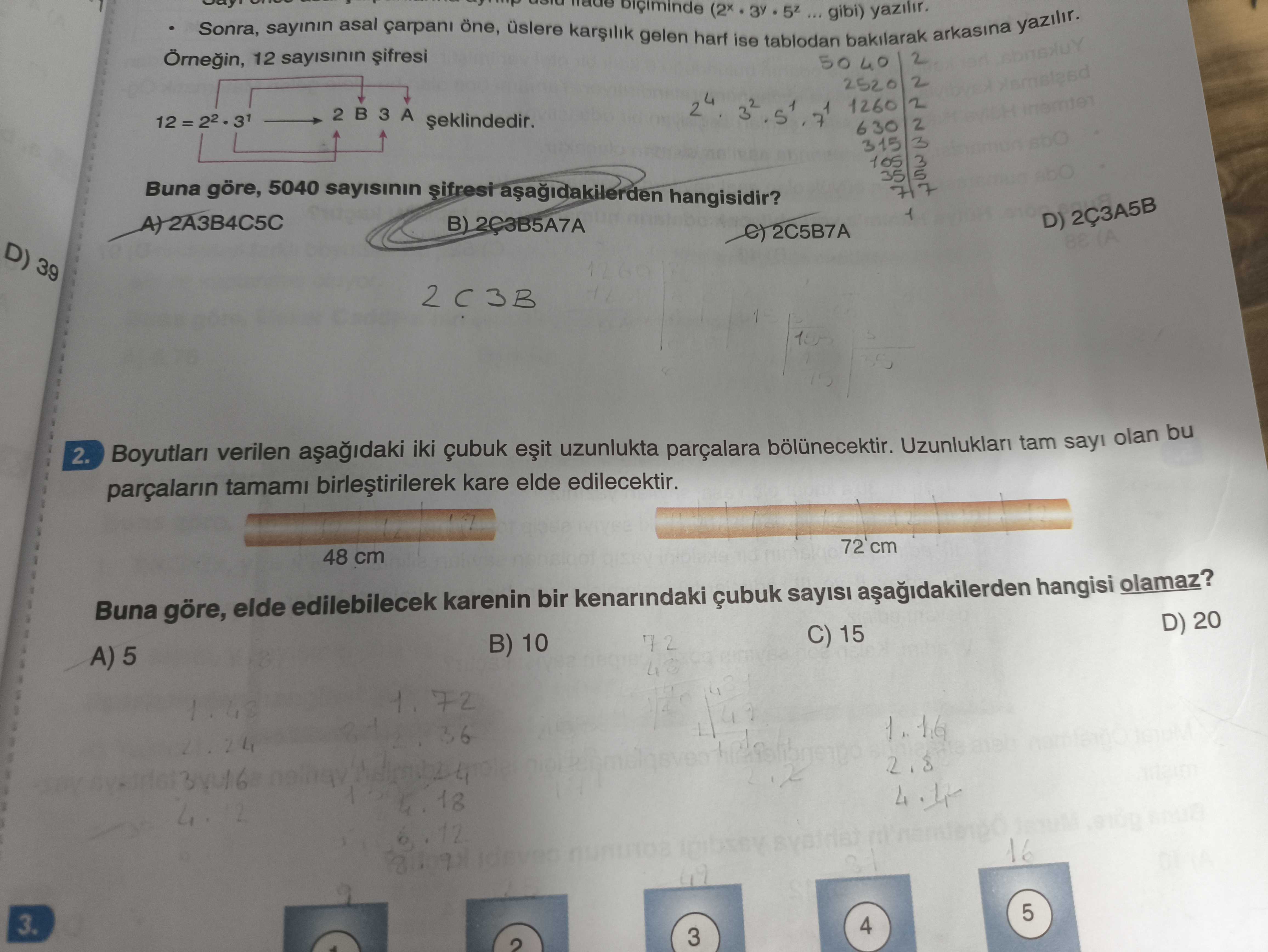 Made (2x. yazilir. gibi) asal yazilir. Sonra, sayinin gelen arkasina harf ise 12 sayisinin tablodan 50 bakilarak 40 2 2520 2 32 1260 2 630 2 315 105 35 Buna göre, 5040 hangisidir. 7 3 B) D) 2Ç3A5B 2C5B7A D) 39 2. verilen iki çubuk uzunlukta parçalara bolunecektir. Uzunluklari tam sayi olan bu parçalarin tamami kare elde edilecektir. cm 48 cm Buna göre, elde edilebilecek karenin bir kenarindaki çubuk hangisi olamaz. D) 20 C) 15 72 B) 10 A) 5 72 36 4 18 16 8 5 3. 4 3 2 made (2x. 4 3 2. ?? Model.Question.title