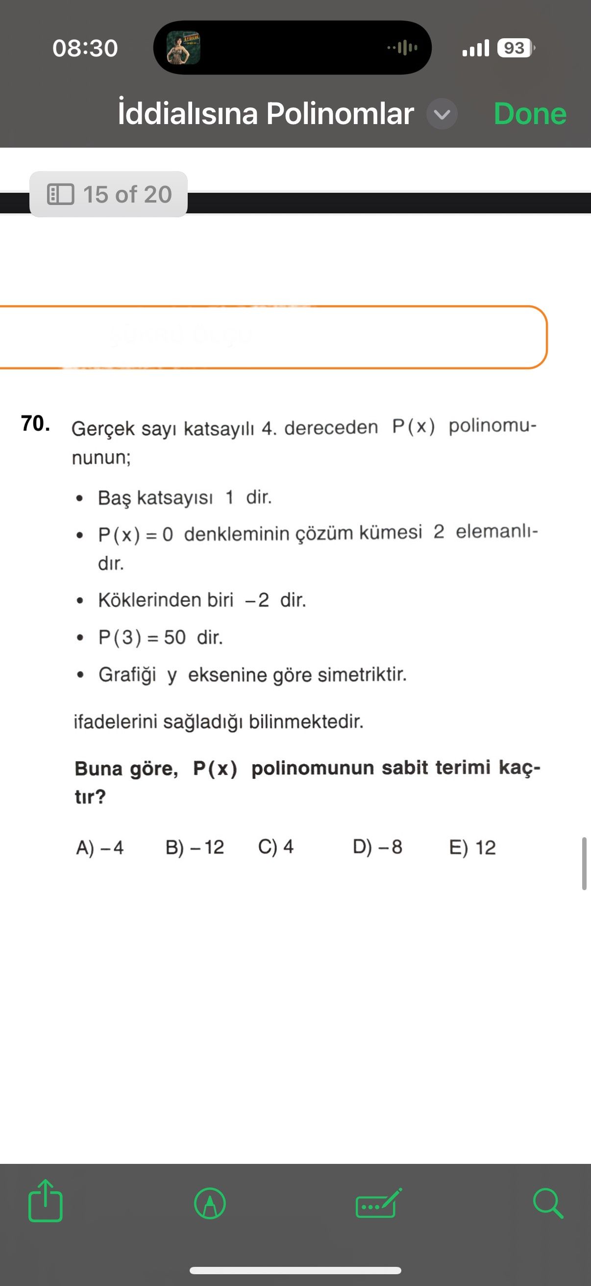 08:30 93 iddialisina Polinomlar Done 15 of 20 70. Gerçek katsayili 4. dereceden P(x) polinomununun; 1 dir. P(x) denkleminin çözüm kümesi 2 elemanlidir. Köklerinden biri dir. P(3) = 50 dir. y eksenine göre simetriktir. ifadelerini bilinmektedir. Buna göre, P(x) polinomunun sabit terimi kaçtir. E) 12 08:30 93 iddialisina Polinomlar Done 15 of 20 70. E) 12. ?? Model.Question.title