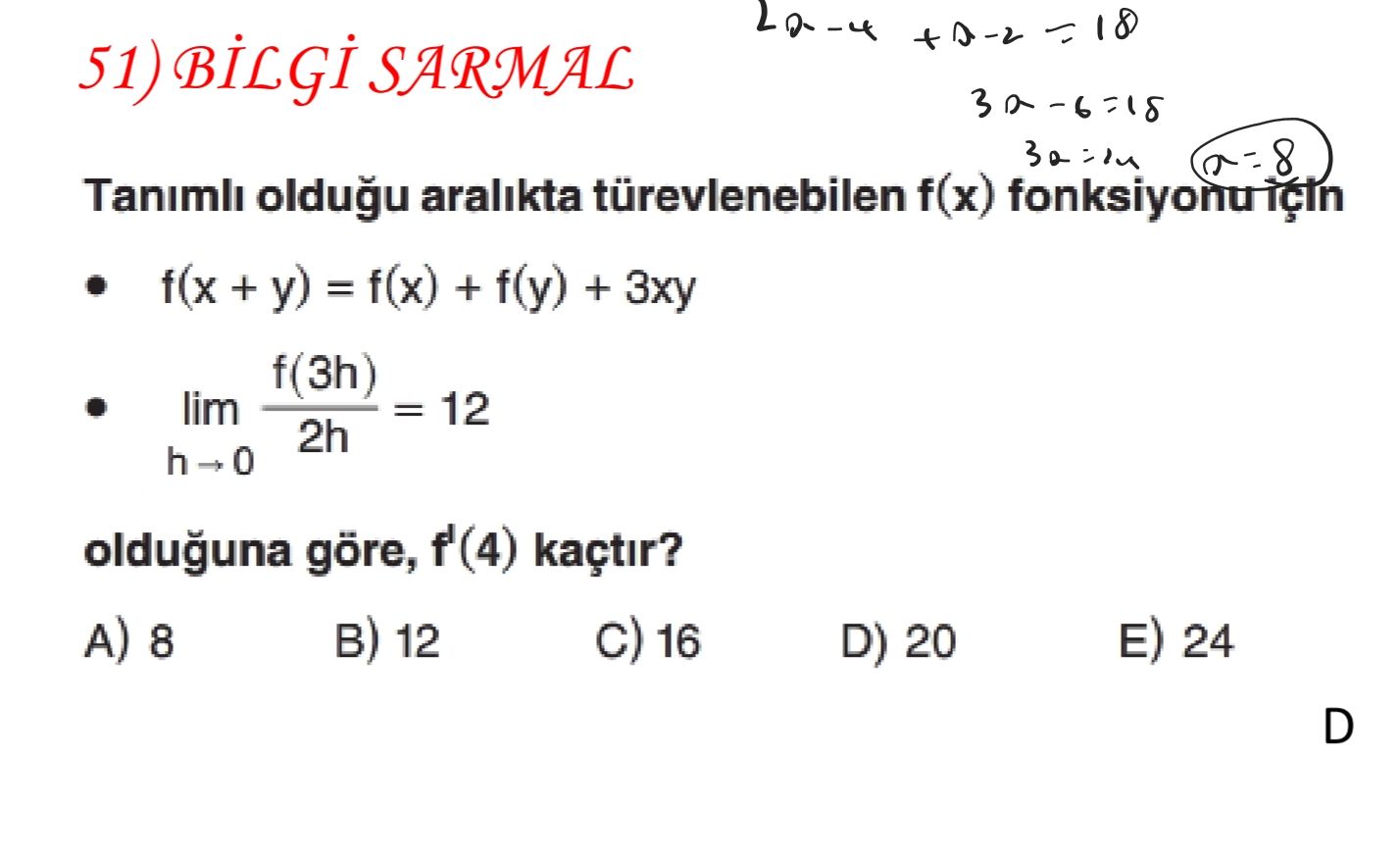 51) SARMAL Tanimli oldugu aralikta türevlenebilen f(x) f(x + y) = f(x) + f(y) + f(3h) lim = 12 2h olduguna göre, f'(4) kaçtir. A) 8 12 16 24 D) 20 D 51) SARMAL Tanimli oldugu aralikta türevlenebilen f(x) f(x + y) = f(x) + f(y) + f(3h) lim = 12 2h olduguna göre, f'(4) kaçtir. A) 8 12 16 24 D) 20 D. ?? Model.Question.title