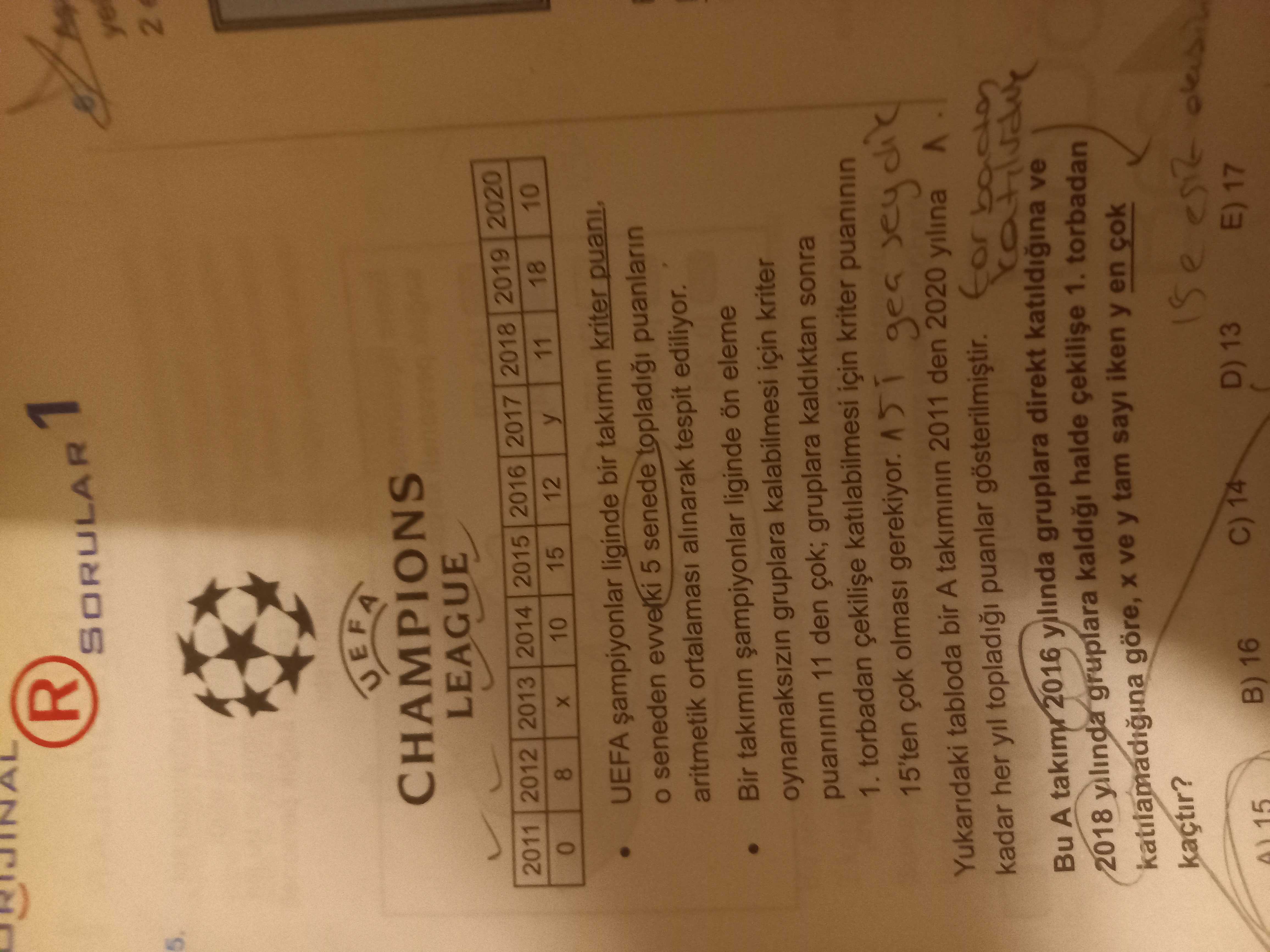 R 1 SORULAR ye 2 UEFA CHAMPIONS LEAGUE 2011 2012 2013 2014 2015 2016 2017 2020 2019 2018 8 10 12 15 11 18 y UEFA liginde bir takimin kriter puani, seneden 5 senede topladi puanlarin aritmetik ortalamasi alinarak tespit ediliyor. Bir takimin liginde ön eleme oynamaksizin gruplara kalabilmesi için kriter puaninin 11 den gruplara kaldiktan sonra 1. torbadan katilabilmesi için kriter puaninin 15'ten olmasi gerekiyor. gea Yukaridaki tabloda bir A takiminin 2011 den 2020 yilina kadar her puanlar gösterilmistir. for Bu A takimr 2016 gruplara direkt katildigina ve 2018 gruplara halde 1. torbadan katilamadigina göre, ve y tam R 1 SORULAR ye 2 UEFA CHAMPIONS LEAGUE 2011 2012 2013 2014 2015 2016 2017 2020 2019 2018 8 10 12 15 11 18 y UEFA liginde bir takimin kriter puani, seneden 5 senede topladi puanlarin aritmetik ortalamasi alinarak tespit ediliyor. torbadan katilamadigina göre, ve y tam. ?? Model.Question.title