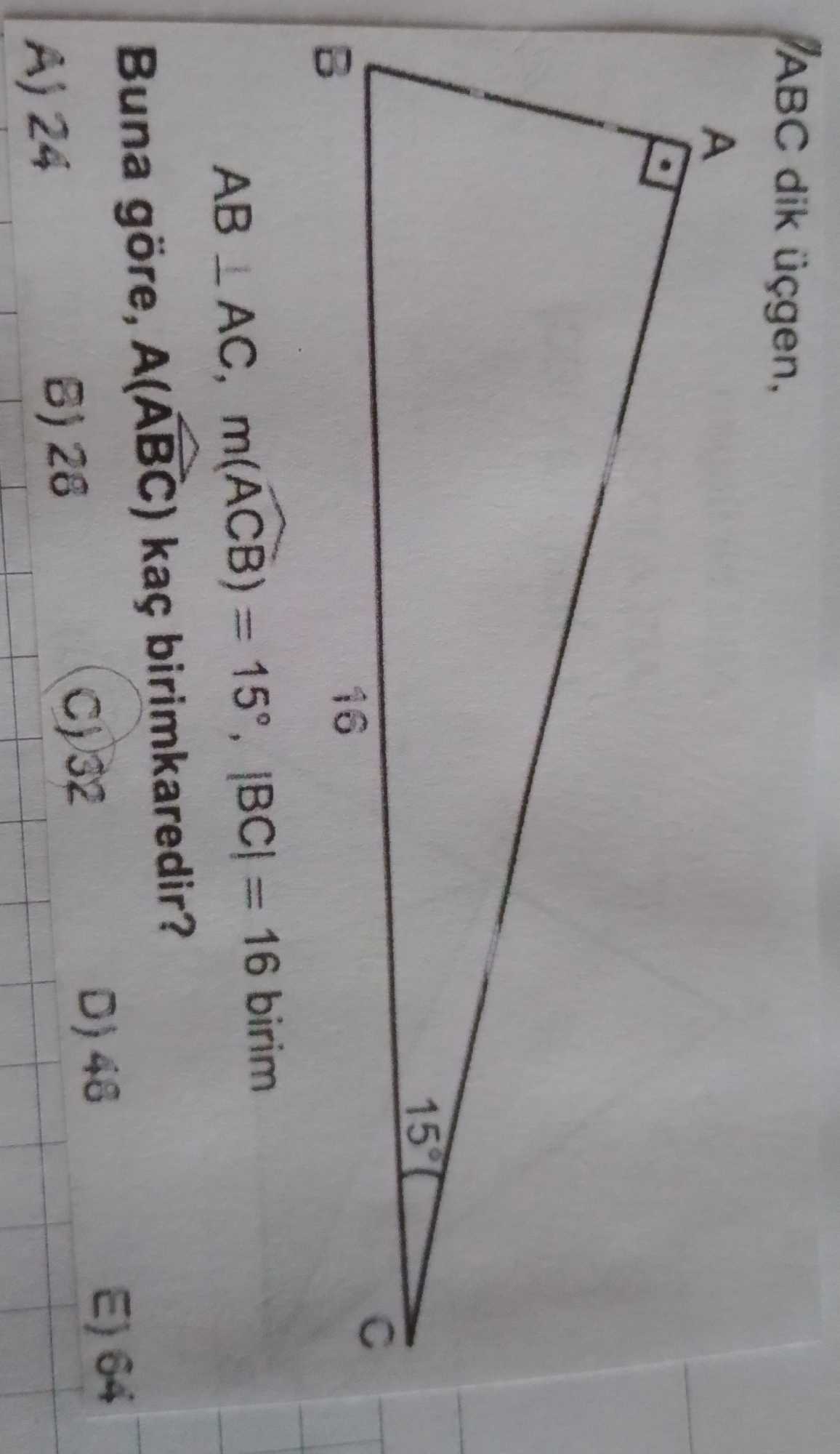 ABC dik üçgen, AB ⊥ AC, m(ACB) = 15°, |BC| = 16 birim Buna göre, A(ABC) kaç birimkaredir?