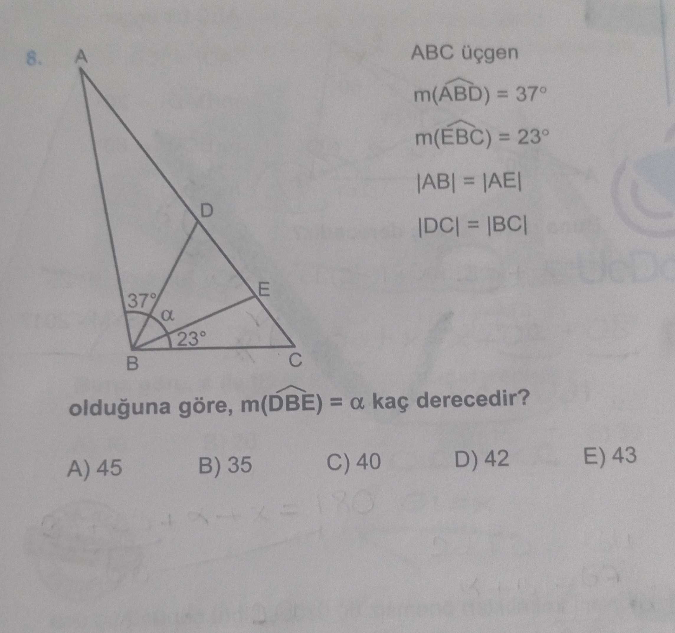 A ABC üçgen 8. m(ABD) = 37° m(EBC) = 23° |AB| = |AE| D |DC| = |BC| E a olduguna göre, m(DBE) = a kaç derecedir. E) 43 D) 42 C) 40 B) 35 A) 45 A ABC üçgen 8. E) 43 D) 42 C) 40 B) 35 A) 45. ?? Model.Question.title