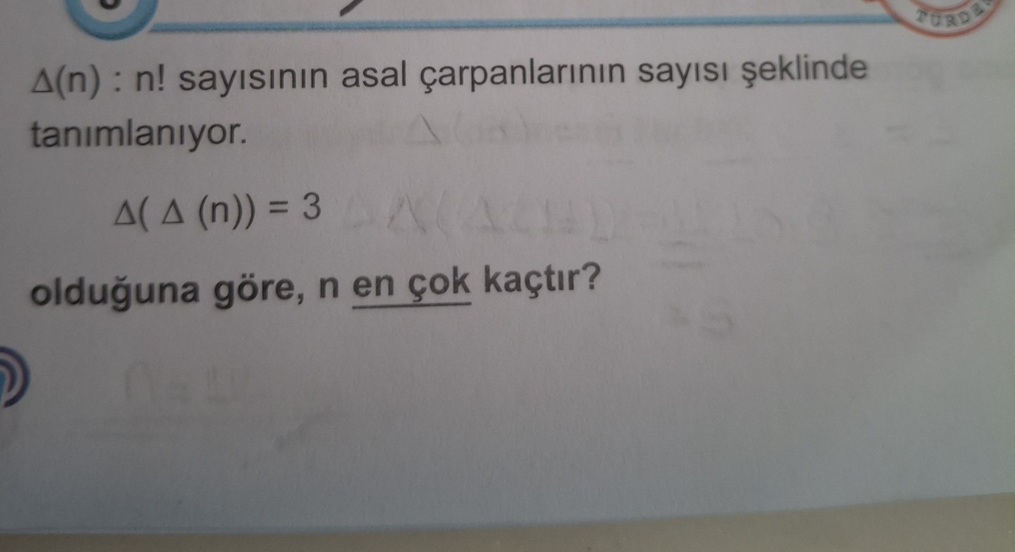 Δ(n) : n! sayısının asal çarpanlarının sayısı şeklinde tanımlanıyor. Δ( Δ (n)) = 3 olduğuna göre, n