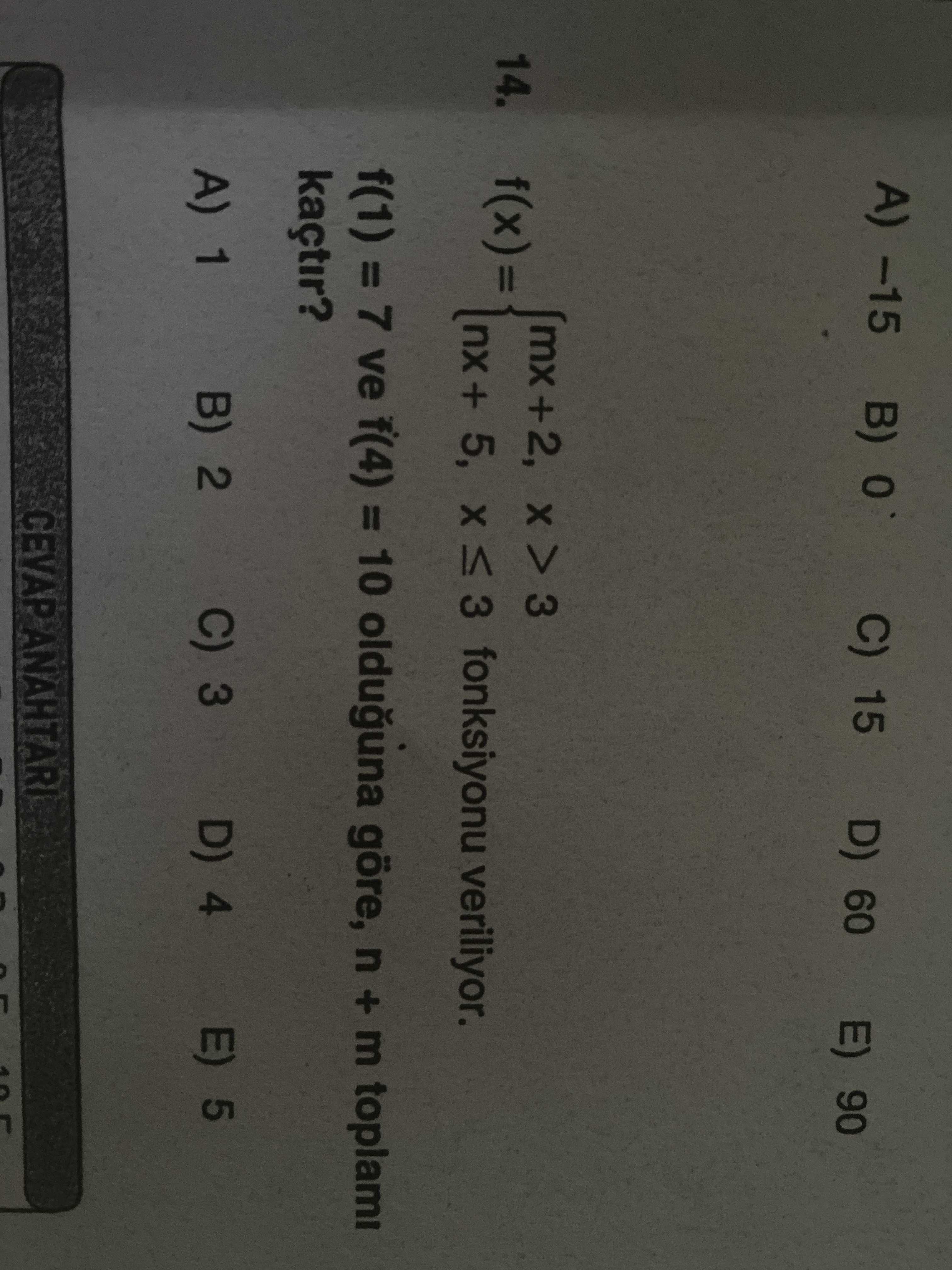 A) -15 B) C) 15 D) 60 90 14. f(x)= 5, fonksiyonu veriliyor. f(1) = 7 ve f(4) = 10 olduguna göre, n + m toplami kaçtir. E) 5 C) 3 D) 4 B) 2 A) 1 CEVAP ANAHTARI A) -15 B) C) 15 D) 60 90 14. E) 5 C) 3 D) 4 B) 2 A) 1 CEVAP ANAHTARI. ?? Model.Question.title