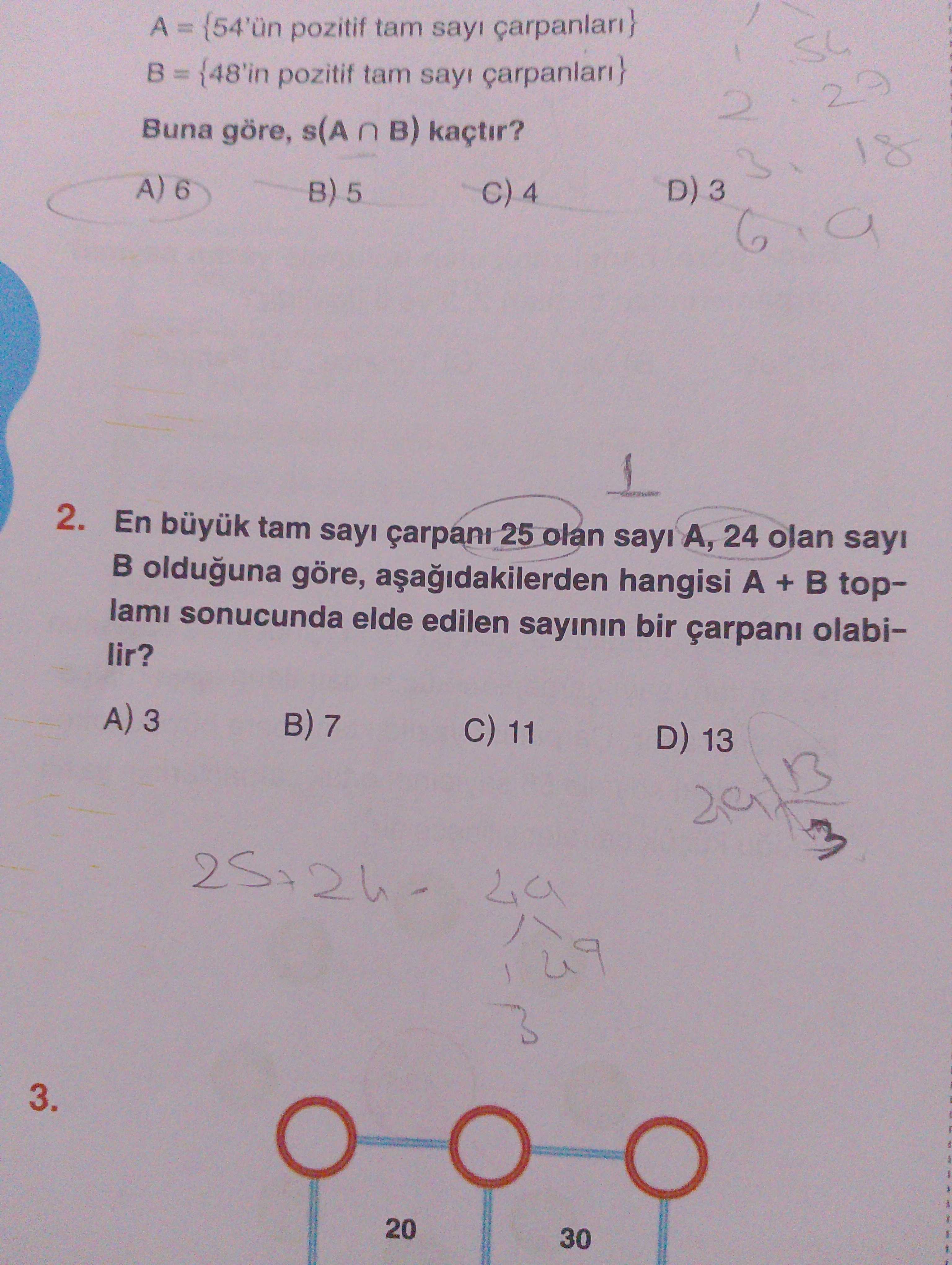 Pozitif tam sayi {48'in pozitif tam sayi 2 Buna göre, s(A n kaçtir. 18 6 B) 5 4 a 2. En büyuk tam sayi çarpani 25 olan sayi A, 24 olan sayi olduguna göre, hangisi A + B toplami sonucunda elde edilen sayinin bir çarpani olabilir. A) 3 B) 7 C) 11 D) 13 3. 20 30 pozitif tam sayi {48'in pozitif tam sayi 2 Buna göre, s(A n kaçtir. 20 30. ?? Model.Question.title