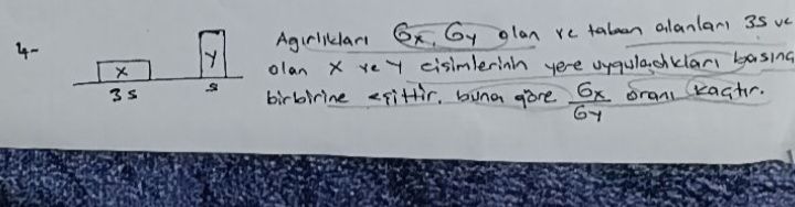 4- Ağırlıkları 6x, 6y olan ve tabanları 3s ve s olan X ve Y cisimlerinin yere uyguladıkları basınç