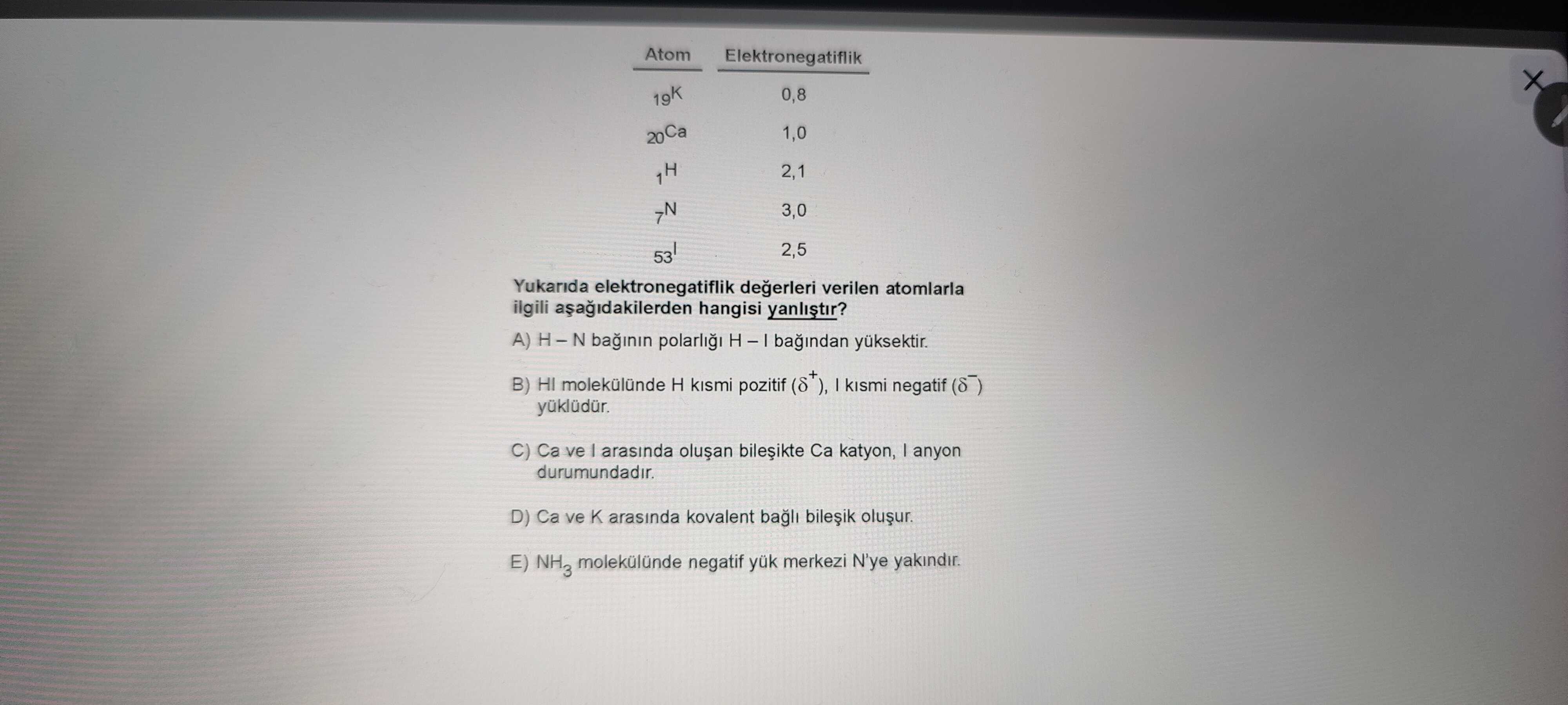Atom — Elektronegatiflik ₁₉K — 0,8 ₂₀Ca — 1,0 ₁H — 2,1 ₇N — 3,0 ₅₃I — 2,5 Yukarıda elektronegatiflik