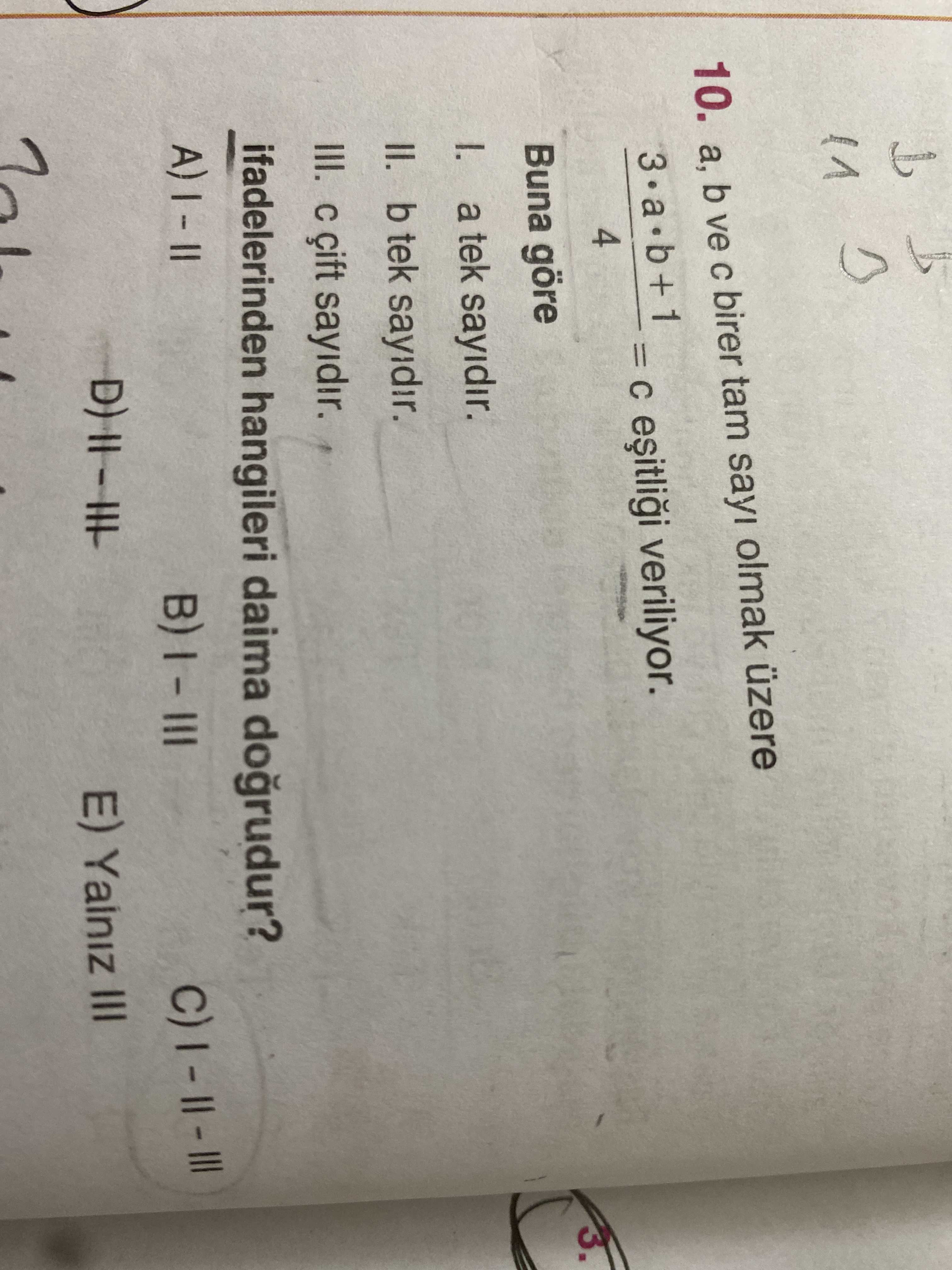 10. b ve birer tam sayi olmak üzere 3 a b + 1 = veriliyor. 4 Buna göre a tek sayidir. II. b tek III. çift sayidir. ifadelerinden hangileri daima E) III 10. ifadelerinden hangileri daima E) III. ?? Model.Question.title