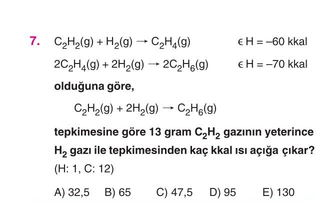 C₂H₂(g) + H₂(g) → C₂H₄(g) ε H = –60 kkal 2C₂H₄(g) + 2H₂(g) → 2C₂H₆(g) ε H = –70 kkal olduğuna göre