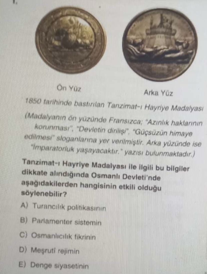 On Yuz Arka Yüz 1850 Hayriye Madalyasi (Madalyanin Fransizca; \ , Devietin himaye sloganlanna yer verilmistir. Arka ise yasayacaktir. bulunmaktadir. ) Hayriye Madalyasi ile bu bilgiler dikkate alindiginda Osmani hangisinin etkili oldugu söylenebilir. A) Turancilik B) Pariamenter sistemin Osmanicilik fikrinin D) rejimin E) Denge siyasetinin On Yuz Arka Yüz 1850 Hayriye Madalyasi (Madalyanin Fransizca; \ , Devietin himaye sloganlanna yer verilmistir. A) Turancilik B) Pariamenter sistemin Osmanicilik fikrinin D) rejimin E) Denge siyasetinin. ?? Model.Question.title