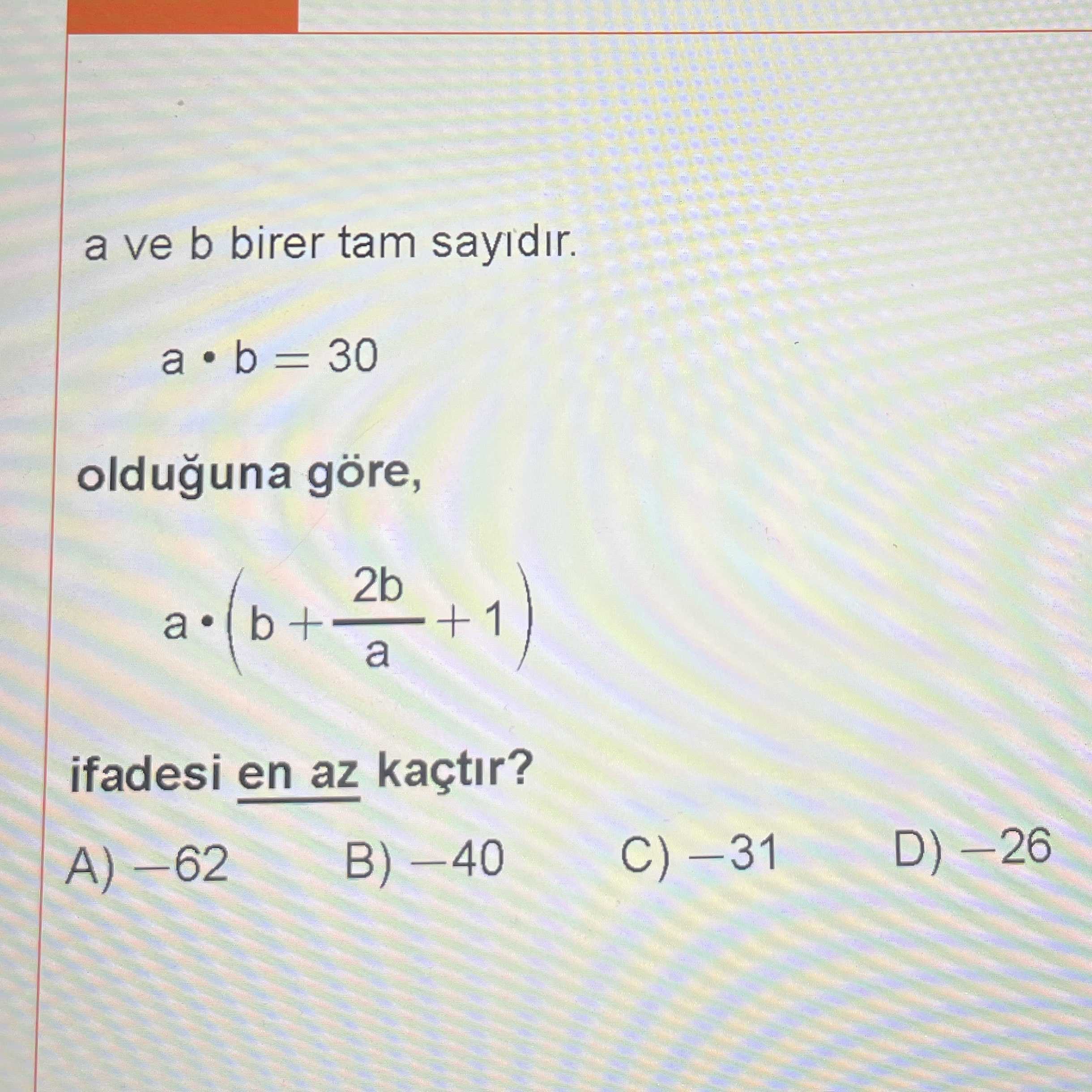 a ve b birer tam sayıdır. a • b = 30 olduğuna göre, a • (b + 2b/a + 1) ifadesi en az kaçtır?