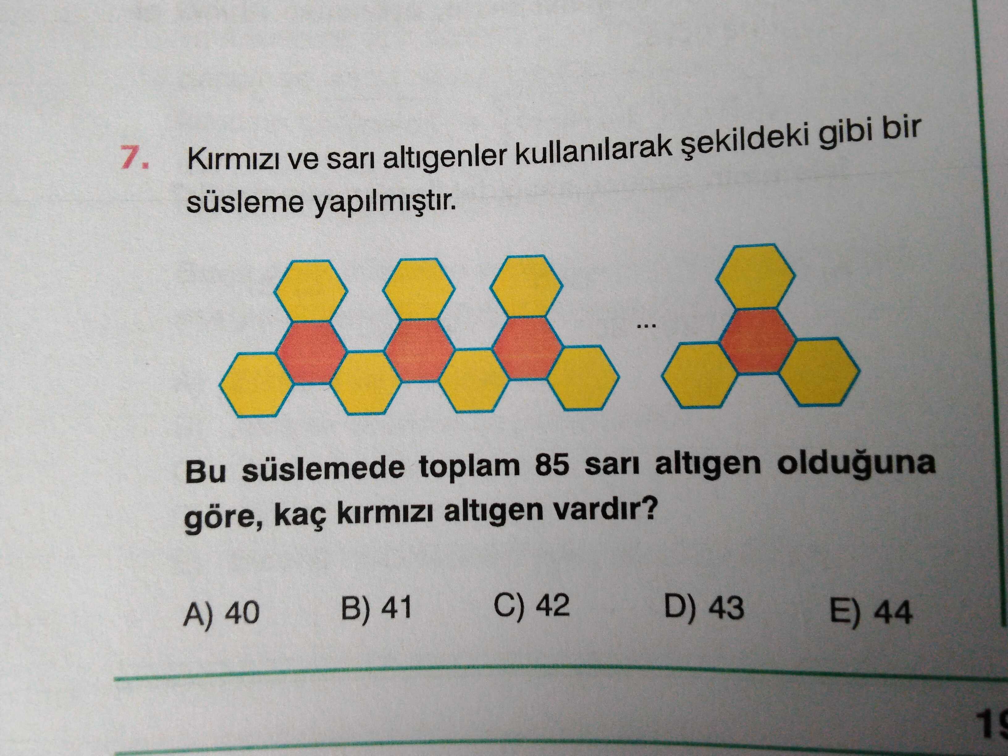 7. ve sari altigenler kullanilarak gibi bir süsleme yapilmistir. Bu süslemede toplam 85 sari altigen olduguna göre, kaç altigen vardir. C) 42 D) 43 B) 41 E) 44 A) 40 7. C) 42 D) 43 B) 41 E) 44 A) 40. ?? Model.Question.title