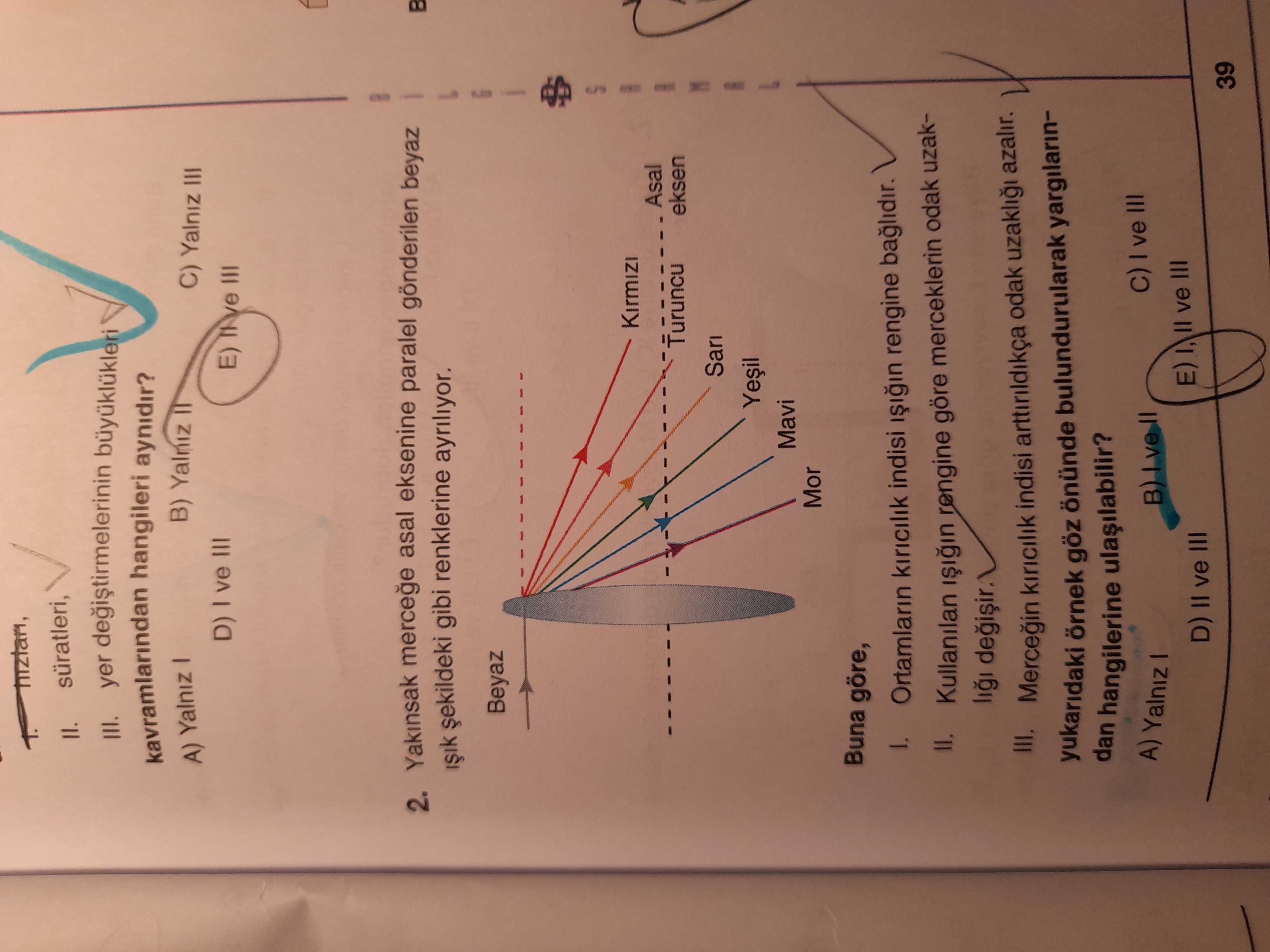 II. III. yer degistirmelerinin kavramlarindan hangileri aynidir. B) Yalniz C) Yalniz A) Yalniz D) III E) 2. Yakinsak mercege asal eksenine paralel gönderilen beyaz B gibi renklerine ayriliyor. Beyaz Asal eksen Mavi Mor Buna göre, Ortamlarin kiricilik indisi rengine baglidir. Kullanilan rengine göre merceklerin odak uzakIII. Mercegin kiricilik indisi odak azalir. yukaridaki örnek göz önünde bulundurularak yargilarindan hangilerine C) ve III A) Yalniz II ve III D) II ve III 39 II. yukaridaki örnek göz önünde bulundurularak yargilarindan hangilerine C) ve III A) Yalniz II ve III D) II ve III 39. ?? Model.Question.title