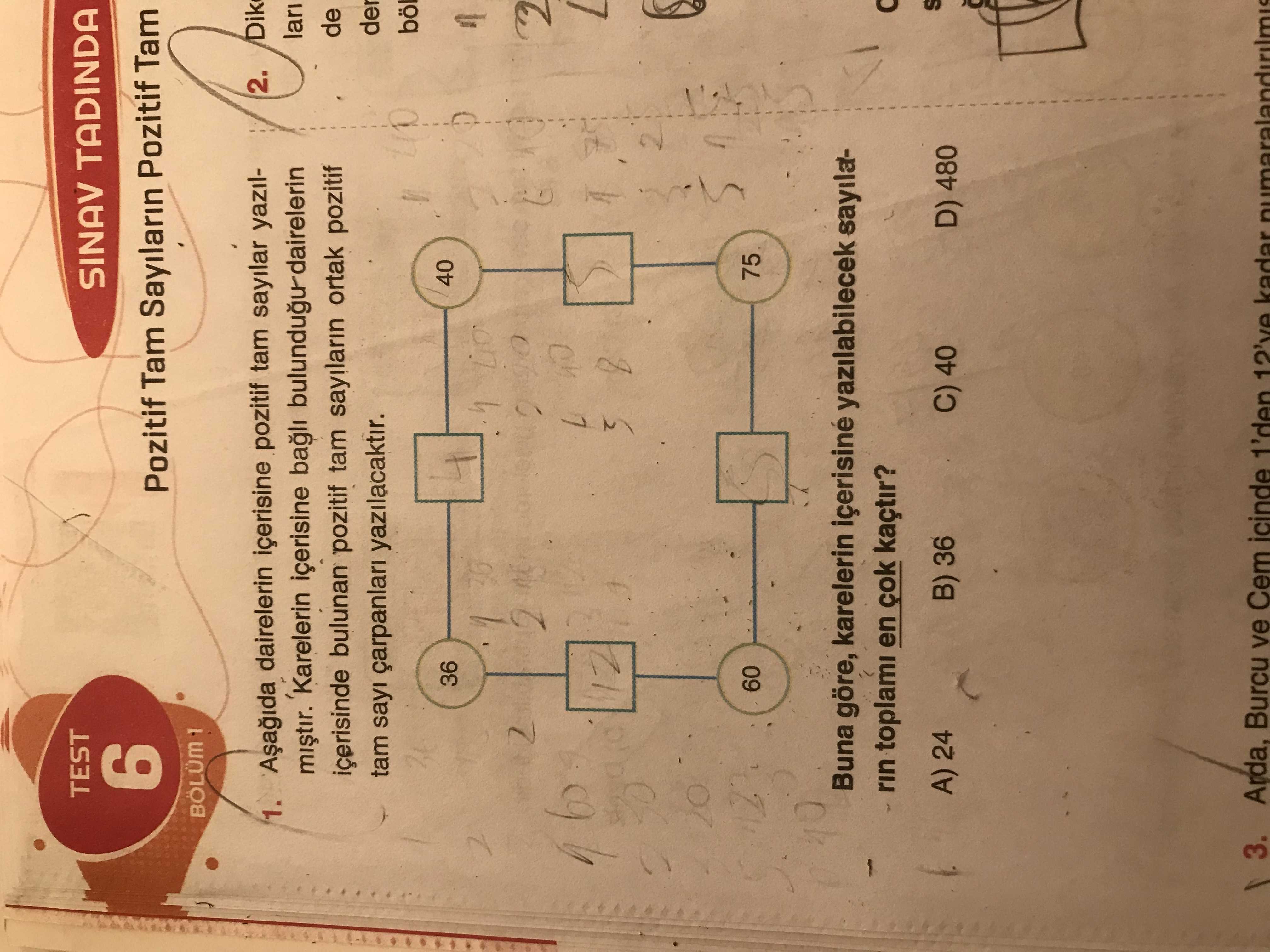 TEST 9 SINAV TADINDA Pozitif Tam Sayilarin Pozitif Tam Dik 2. 1. dairelerin içerisine pozitif tam sayilar yazillari içerisine bagli de bulunan pozitif tam ortak pozitif der tam sayi yazilacaktir. böl 40 36 2 12 2 20 60 75 Buna göre, karelerin içerisiné yazilabilecek sayilarin toplami en çok kaçtir. A) 24 B) 36 C) 40 D) 480 3. Arda, Burcu ve Cem icinde 1'den 12've kadar TEST 9 SINAV TADINDA Pozitif Tam Sayilarin Pozitif Tam Dik 2. Arda, Burcu ve Cem icinde 1'den 12've kadar. ?? Model.Question.title