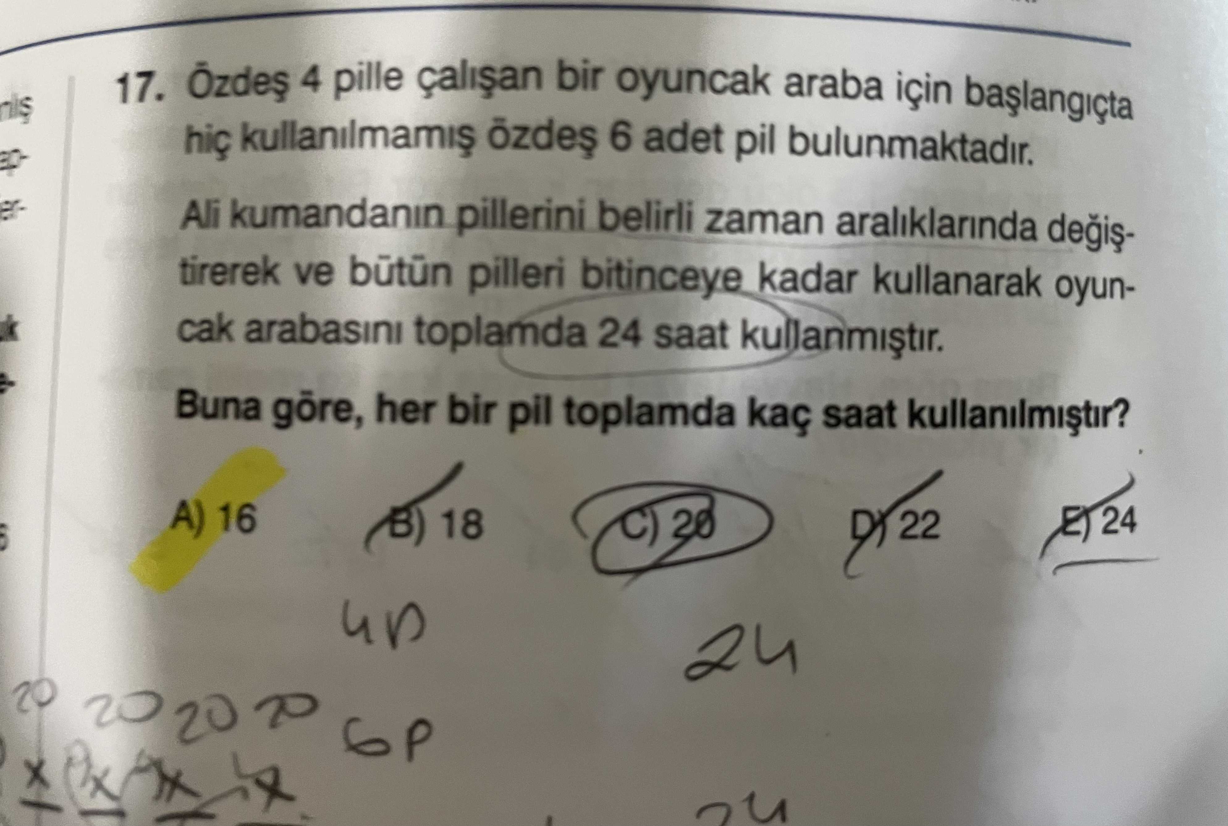 17. 4 pille bir oyuncak araba için 6 adet pil bulunmaktadir. Ali kumandanin pillerini belirli zaman araliklarinda tirerek ve pilleri bitinceye kadar kullanarak oyuncak arabasini toplamda 24 saat Buna her bir pil toplamda kaç saat kullanilmistir. 16 18 24 20 17. 16 18 24 20. ?? Model.Question.title