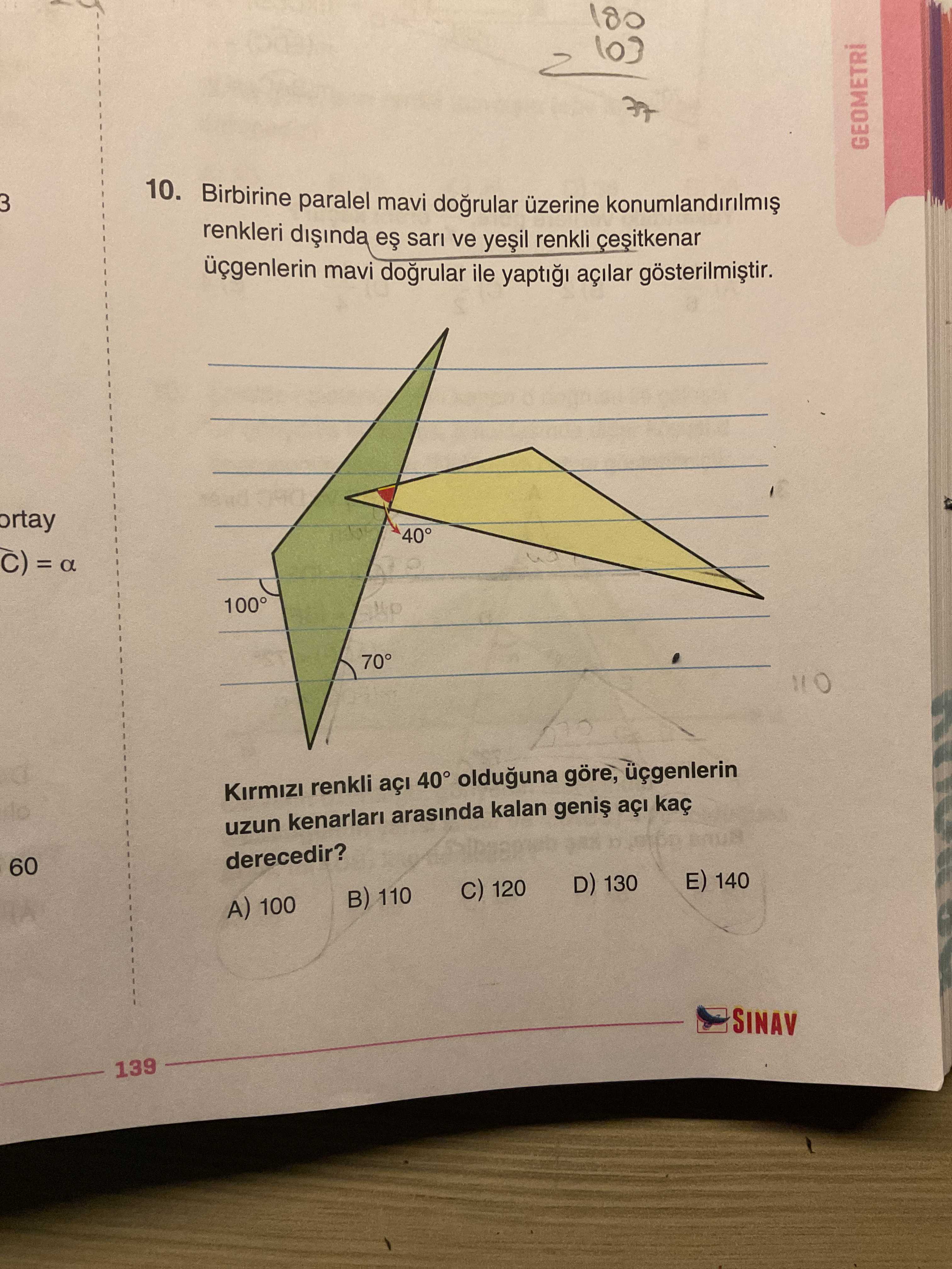 180 3 10. Birbirine paralel mavi üzerine renkleri sari ve renkli cesitkenar mavi dogrular ile yapti açilar ortay 40° = a 100° 70° renkli açi 40° olduguna göre, uzun kenarlari arasinda kalan açi 60 derecedir. D) 130 E) 140 C) 120 110 A) 100 SINAV 139 180 3 10. D) 130 E) 140 C) 120 110 A) 100 SINAV 139. ?? Model.Question.title