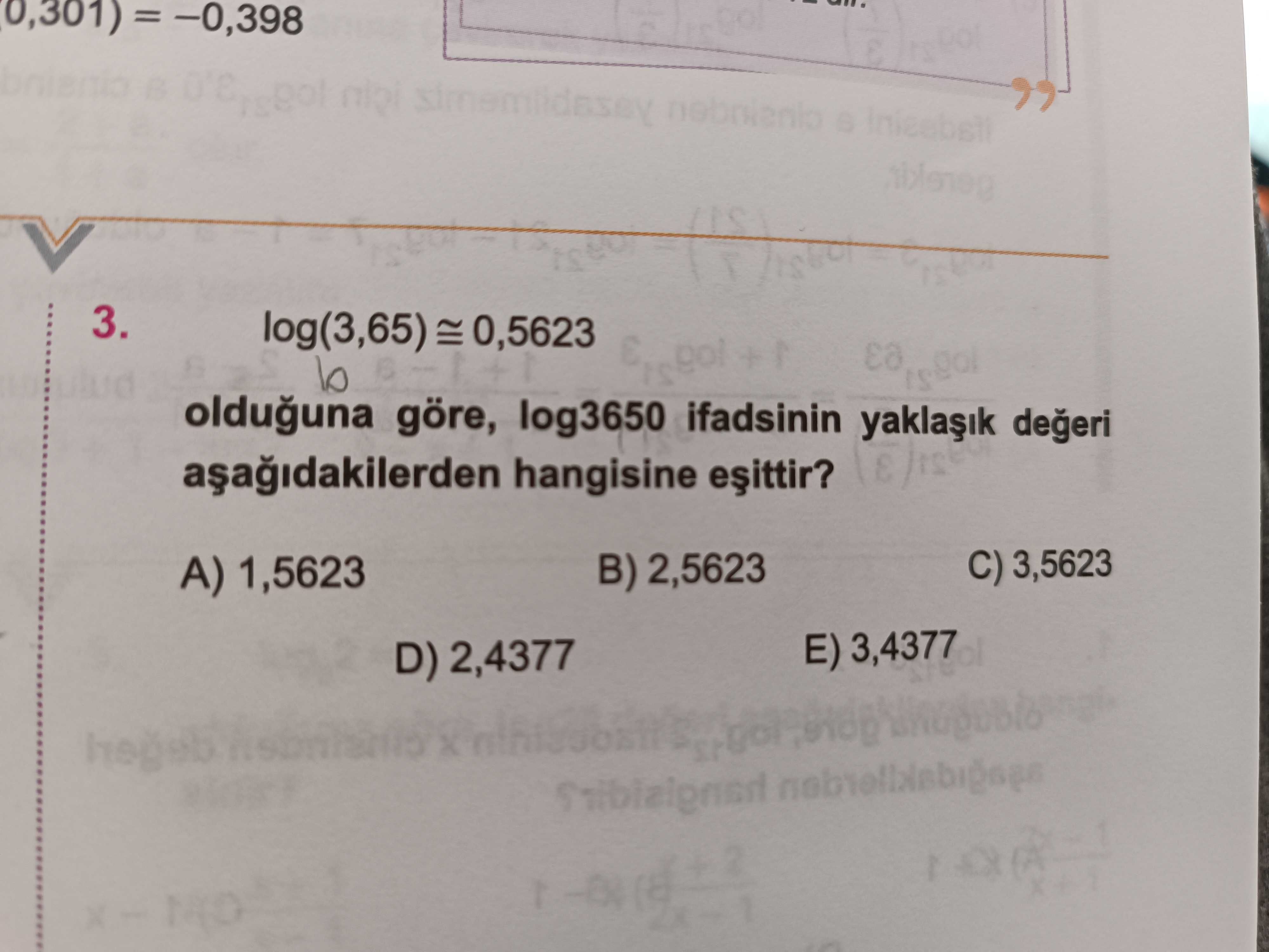 = -0,398 \ , , , , , , , , , , , , 3. log(3,65) =0,5623 + olduguna göre, log3650 ifadsinin hangisine C) 3,5623 B) 2,5623 1,5623 D) 2,4377. ?? Model.Question.title