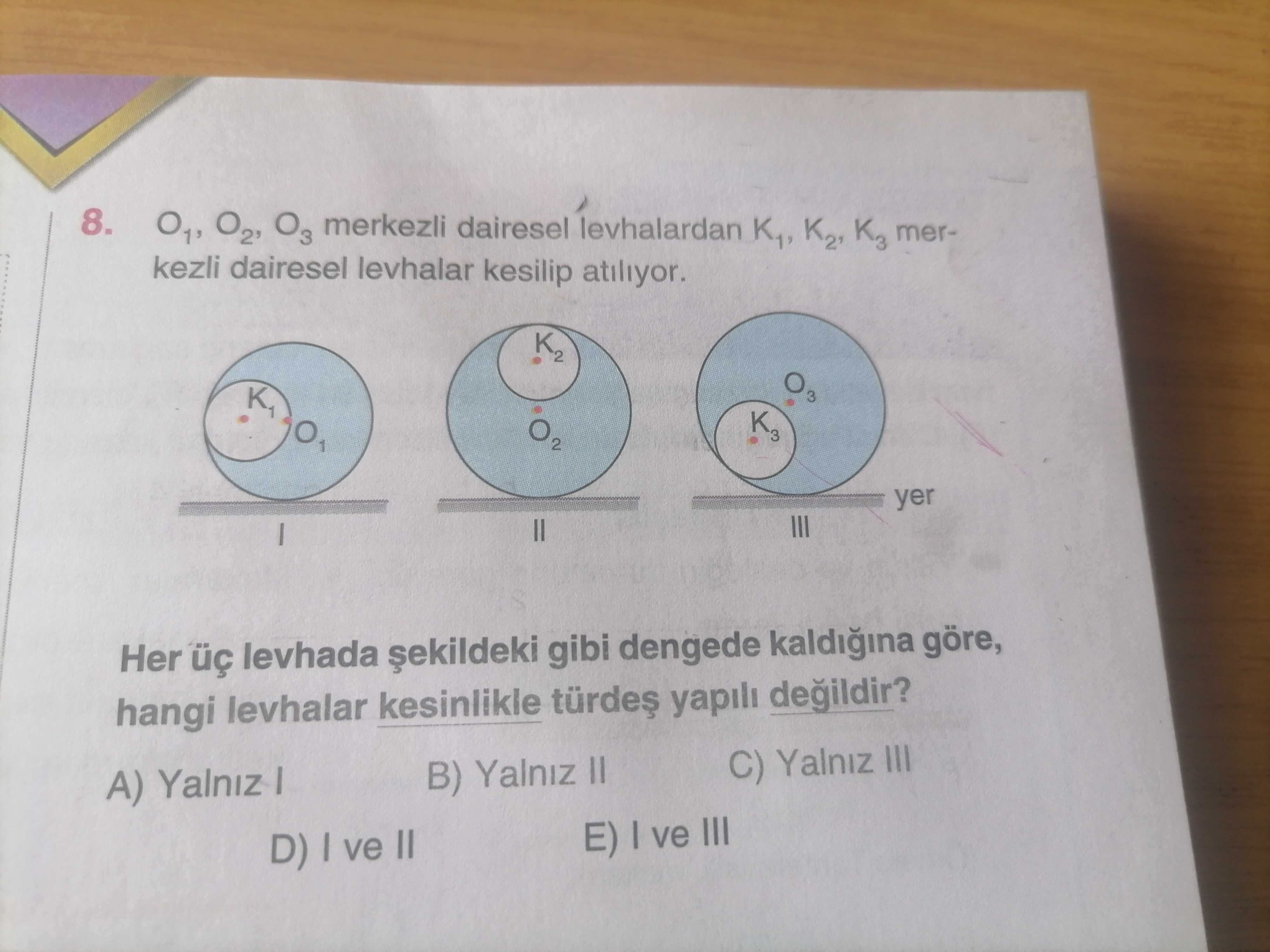 8. O3 merkezli dairesel levhalardan K1, K3 merkezli dairesel levhalar kesilip atiliyor. K2 3 K3 yer Her levhada gibi dengede kaldigina göre, hangi levhalar kesinlikle yapili C) Yalniz III B) Yalniz II A) Yalniz E) ve III D) ve II 8. K2 3 K3 yer Her levhada gibi dengede kaldigina göre, hangi levhalar kesinlikle yapili C) Yalniz III B) Yalniz II A) Yalniz E) ve III D) ve II. ?? Model.Question.title
