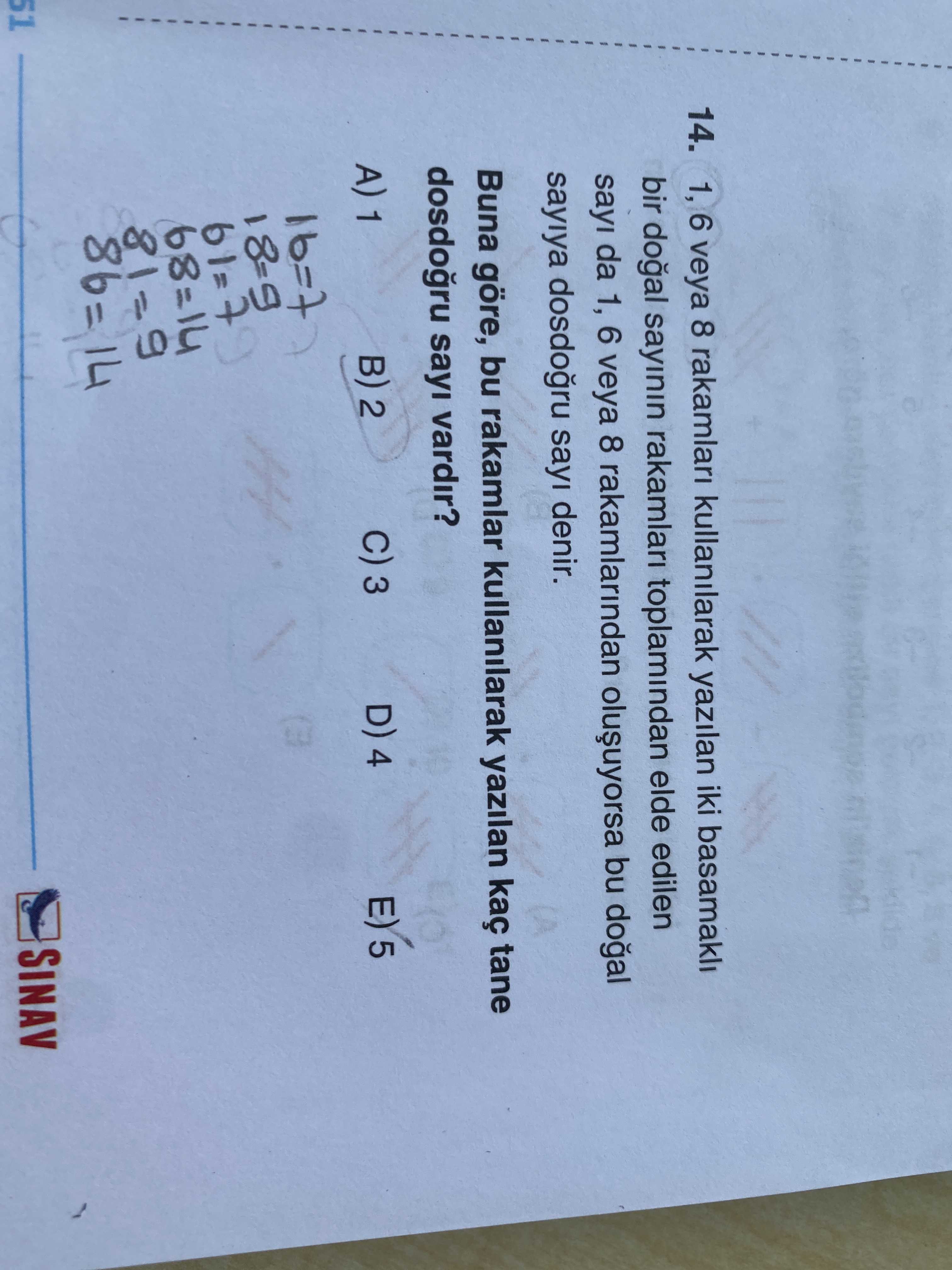 14. 1, 6 veya 8 rakamlari kullanilarak yazilan iki basamakli bir sayinin toplamindan elde edilen sayi da 1, 6 veya 8 rakamlarindan bu sayiya sayi denir. Buna göre, bu rakamlar kullanilarak yazilan kaç tane sayi vardir. D) 4 3 E) 5 2 A) 1 61=7 =98 14 51 SINAV 14. D) 4 3 E) 5 2 A) 1 61=7 =98 14 51 SINAV. ?? Model.Question.title