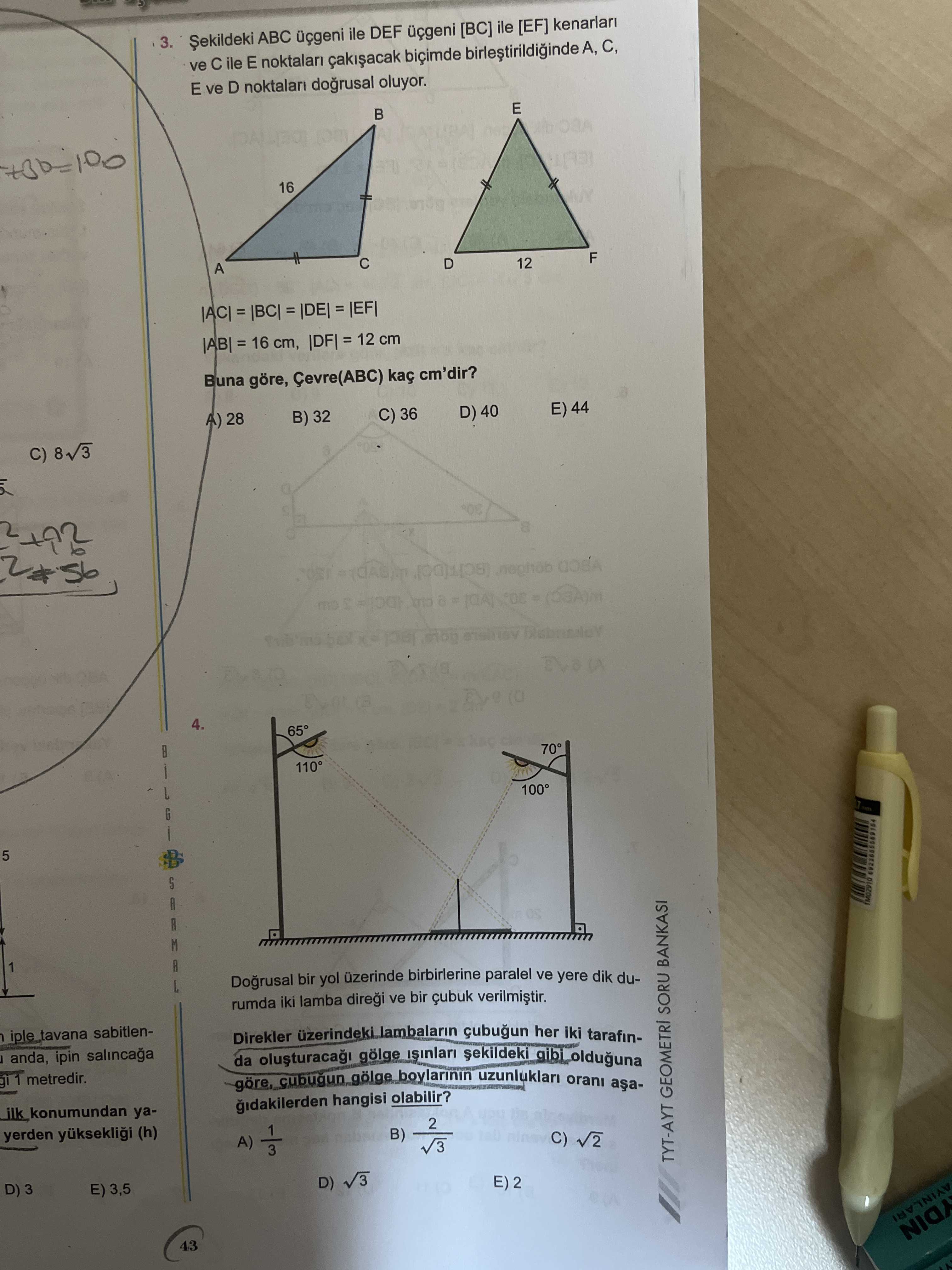 3. ABC ile DEF [BC] ile [EF] ve ile E C, E ve D noktalari dogrusal oluyor. E B 16 F 12 D A 16 cm, 12 cm Buna göre, Çevre(ABC) cm'dir. 44 D) 40 C) 36 B) 32 28 C) 8v3 4. 65° 100 5 ARMAL TM02910 Dogrusal uzerinde birbirlerine paralel ve yere dik durumda iki lamba ve bir verilmistir. Direkler her iki tarafiniple_tavana sabitlenanda, ipin da gölge gibi_olduguna gi 1 metredir. boylarinin uzunluklari orani gidakilerden hangisi olabilir. konumundan ya2 yerden (h) A) B) C) TYT-AYT GEOMETRI SORU BANKASI D) E) 3,5 AYINLARI 43 3. konumundan ya2 yerden (h) A) B) C) TYT-AYT GEOMETRI SORU BANKASI D) E) 3,5 AYINLARI 43. ?? Model.Question.title