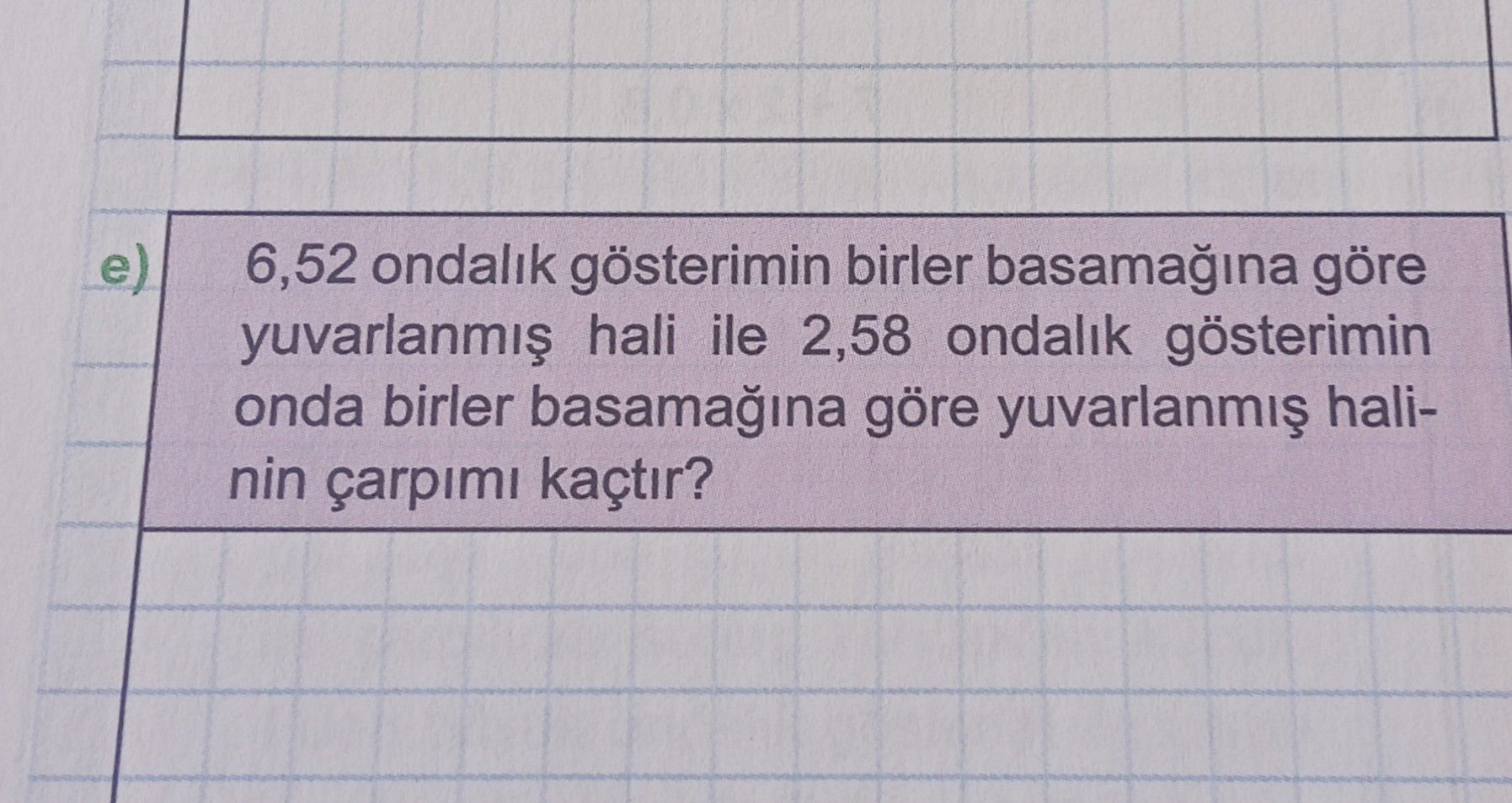 e) 6,52 ondalık gösterimin birler basamağına göre yuvarlanmış hali ile 2,58 ondalık gösterimin onda