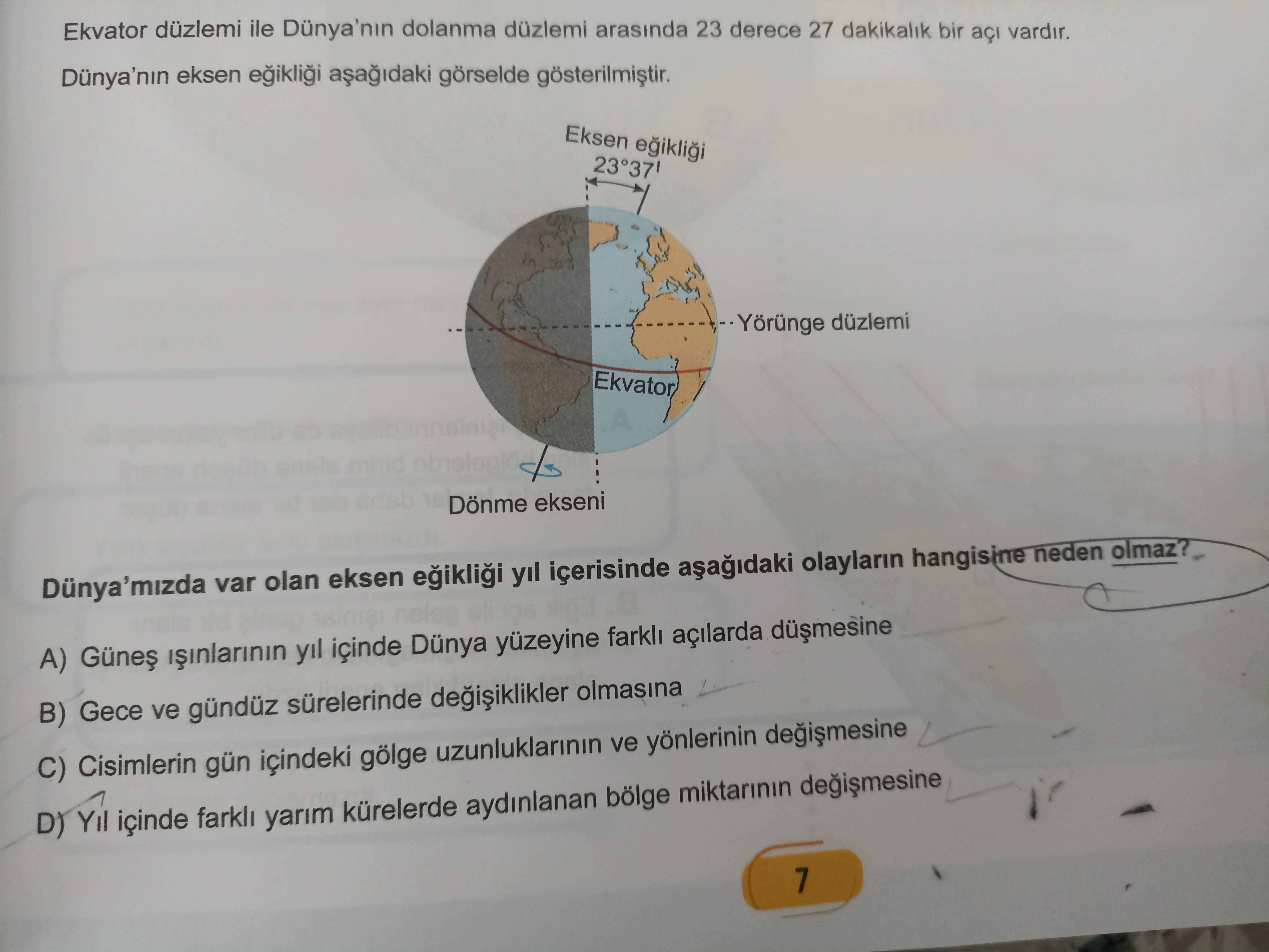 Ekvator düzlemi ile Dünya'nin dolanma düzlemi arasinda 23 derece 27 dakikalik bir vardir. eksen görselde Eksen -Yörünge düzlemi Ekvator Dönme ekseni Dunya'mizda var olan eksen yil içerisinde olaylarin hangisine olmaz. A) yil içinde Dünya yüzeyine açilarda B) Gece ve gündüz sürelerinde olmasina C) Cisimlerin gün içindeki gölge uzunluklarinin ve yönlerinin D) Yil içinde yarim kürelerde aydinlanan bölge miktarinin 7 Ekvator düzlemi ile Dünya'nin dolanma düzlemi arasinda 23 derece 27 dakikalik bir vardir. A) yil içinde Dünya yüzeyine açilarda B) Gece ve gündüz sürelerinde olmasina C) Cisimlerin gün içindeki gölge uzunluklarinin ve yönlerinin D) Yil içinde yarim kürelerde aydinlanan bölge miktarinin 7. ?? Model.Question.title