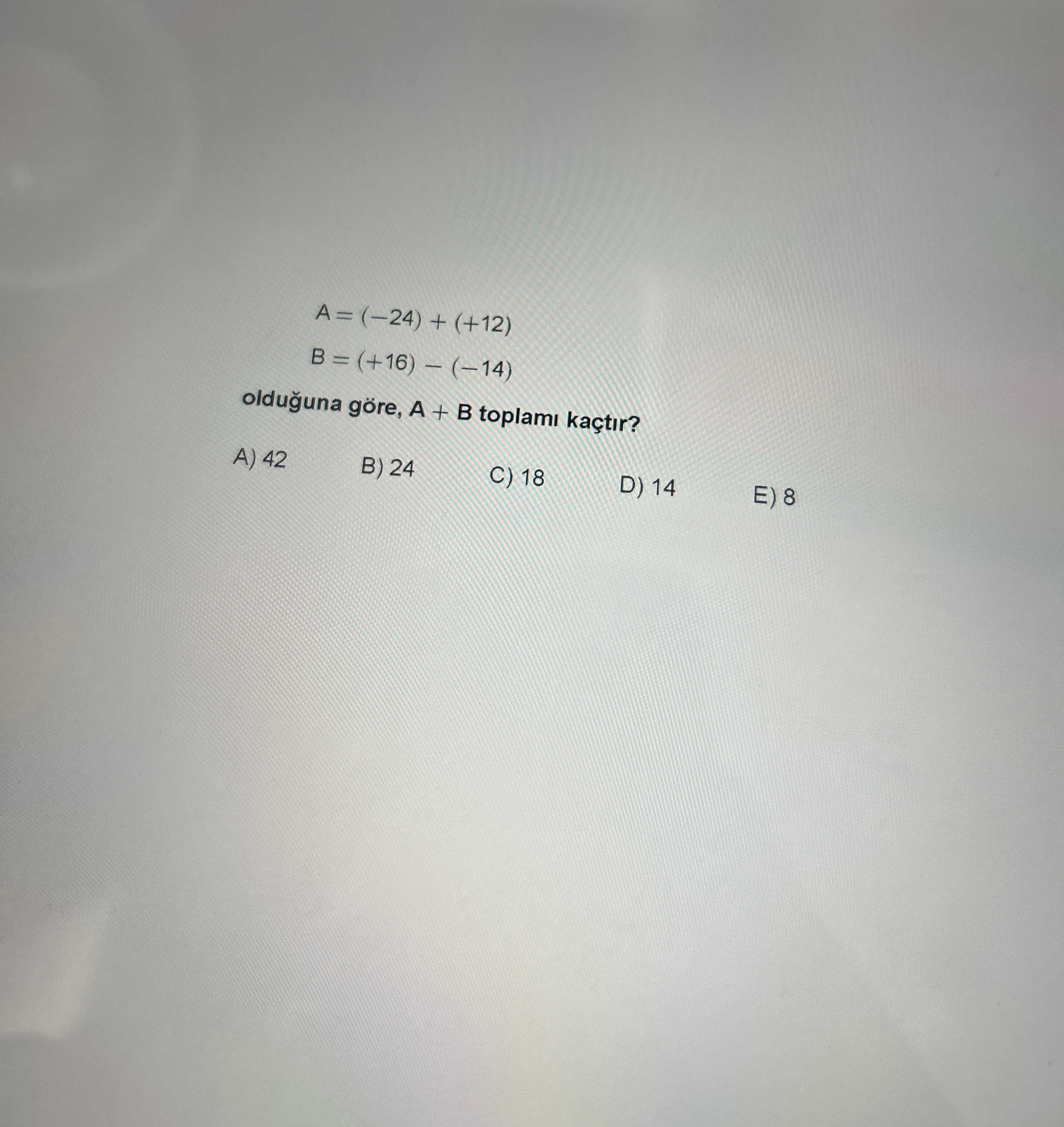 A = (−24) + (+12) B = (+16) − (−14) olduğuna göre, A + B toplamı kaçtır?