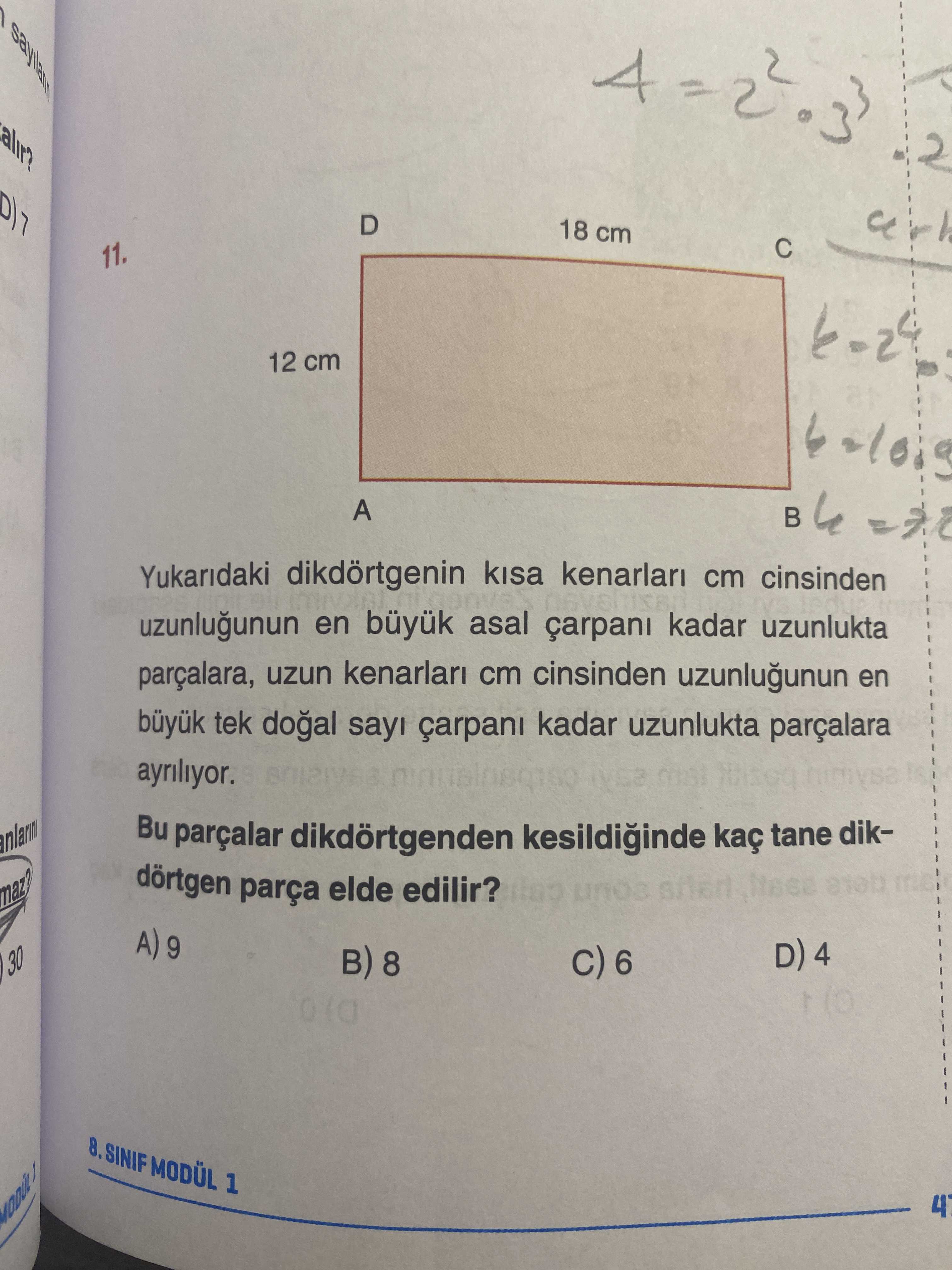 2 D 18 cm a 11. 12 cm A Yukaridaki dikdörtgenin kisa kenarlari cm cinsinden uzunlugunun en asal çarpani kadar uzunlukta parçalara, uzun kenarlari cm cinsinden uzunlugunun en tek sayi kadar uzunlukta parçalara Bu parçalar dikdörtgenden kesildiginde tane dikdörtgen parça elde edilir. unos A) 9 D) 4 30 8. SINIF MODÜL 1 4 2 D 18 cm a 11. SINIF MODÜL 1 4. ?? Model.Question.title