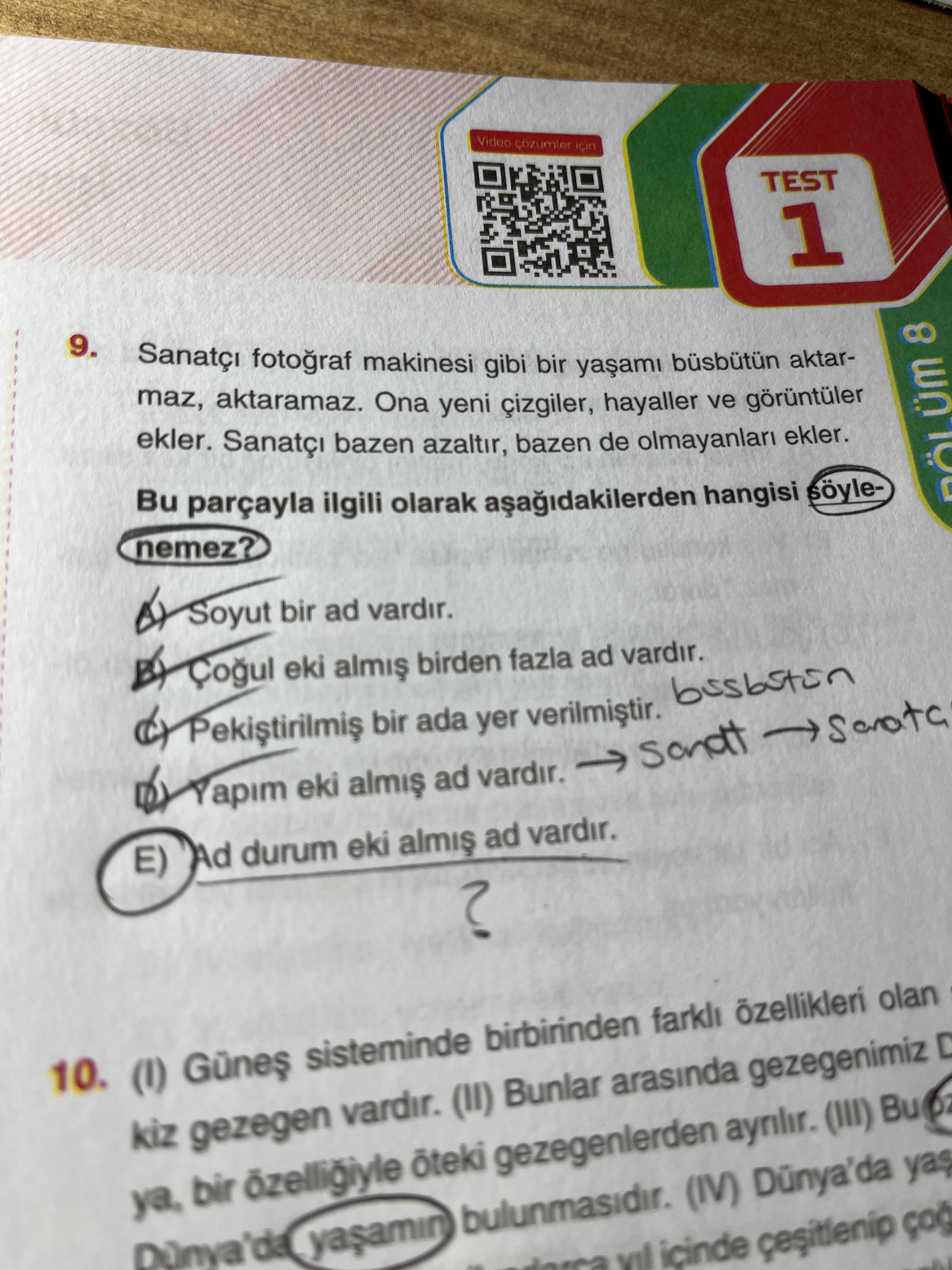 Video icin TEST 1 9. fotograf makinesi gibi bir aktarmaz, aktaramaz. Ona yeni hayaller ve ekler. bazen azaltir, bazen de olmayanlari ekler. Bu parçayla ilgili olarak hangisi söylenemez. 8 Soyut bir ad vardir. eki birden fazla ad vardir. bir ada Yapim eki ad vardir. yer E) Ad durum eki ad vardir. . 10. sisteminde birbirinden farkli olan kiz gezegen vardir. (II) Bunlar arasinda gezegenimiz ya, bir özelligiyle gezegenlerden aynlir. (III) Bu bulunmasidir. (IV) Dünya'da yas icinde Video icin TEST 1 9. (IV) Dünya'da yas icinde. ?? Model.Question.title