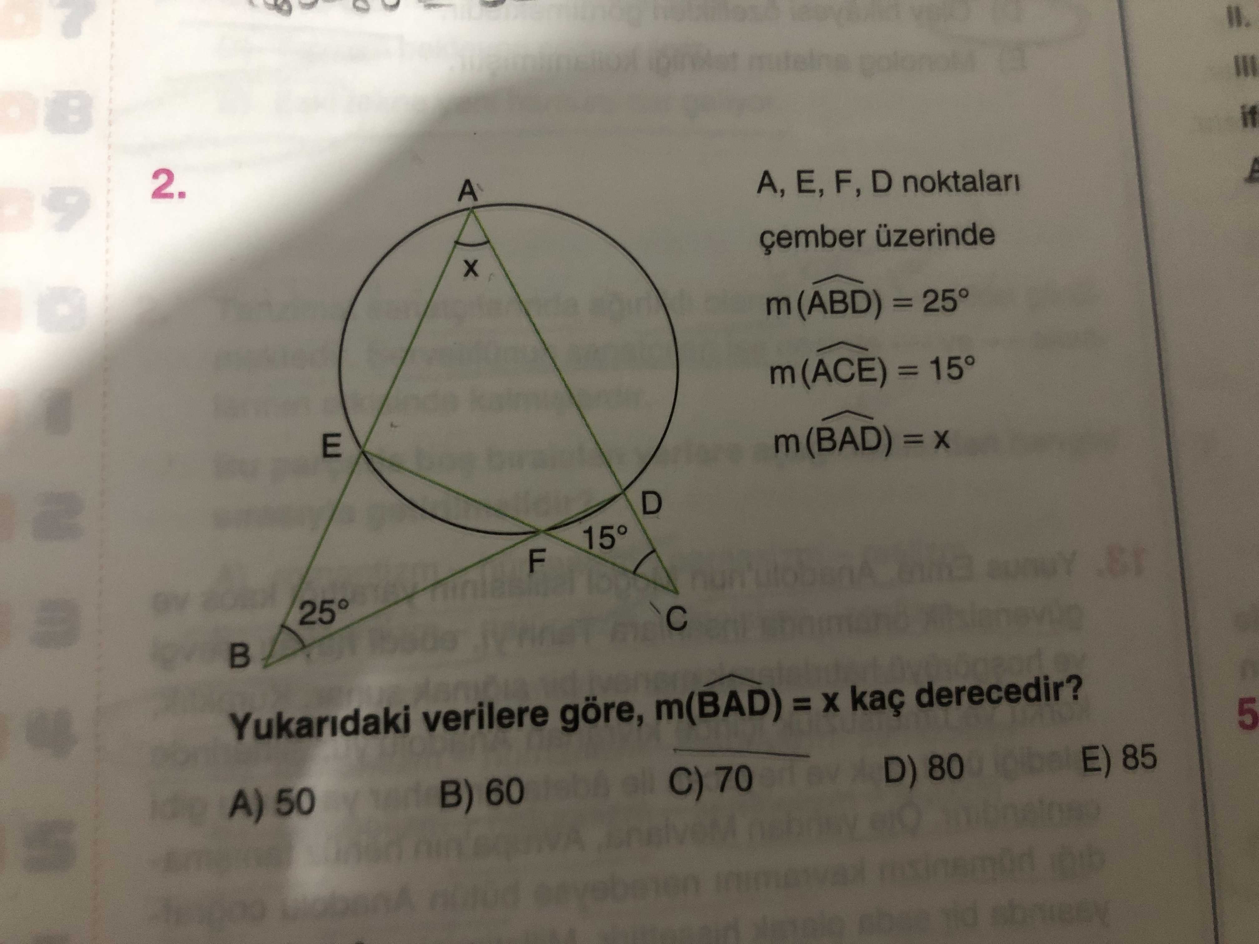 2. A, F, D noktalari A üzerinde m (ABD) = 25° m (ACE) = 15° E m (BAD) = D 15° F 25° 5 Yukaridaki verilere göre, m(BAD) = kaç derecedir. E) 85 D) 80 A) 50 B) 60 C) 70 2. E) 85 D) 80 A) 50 B) 60 C) 70. ?? Model.Question.title