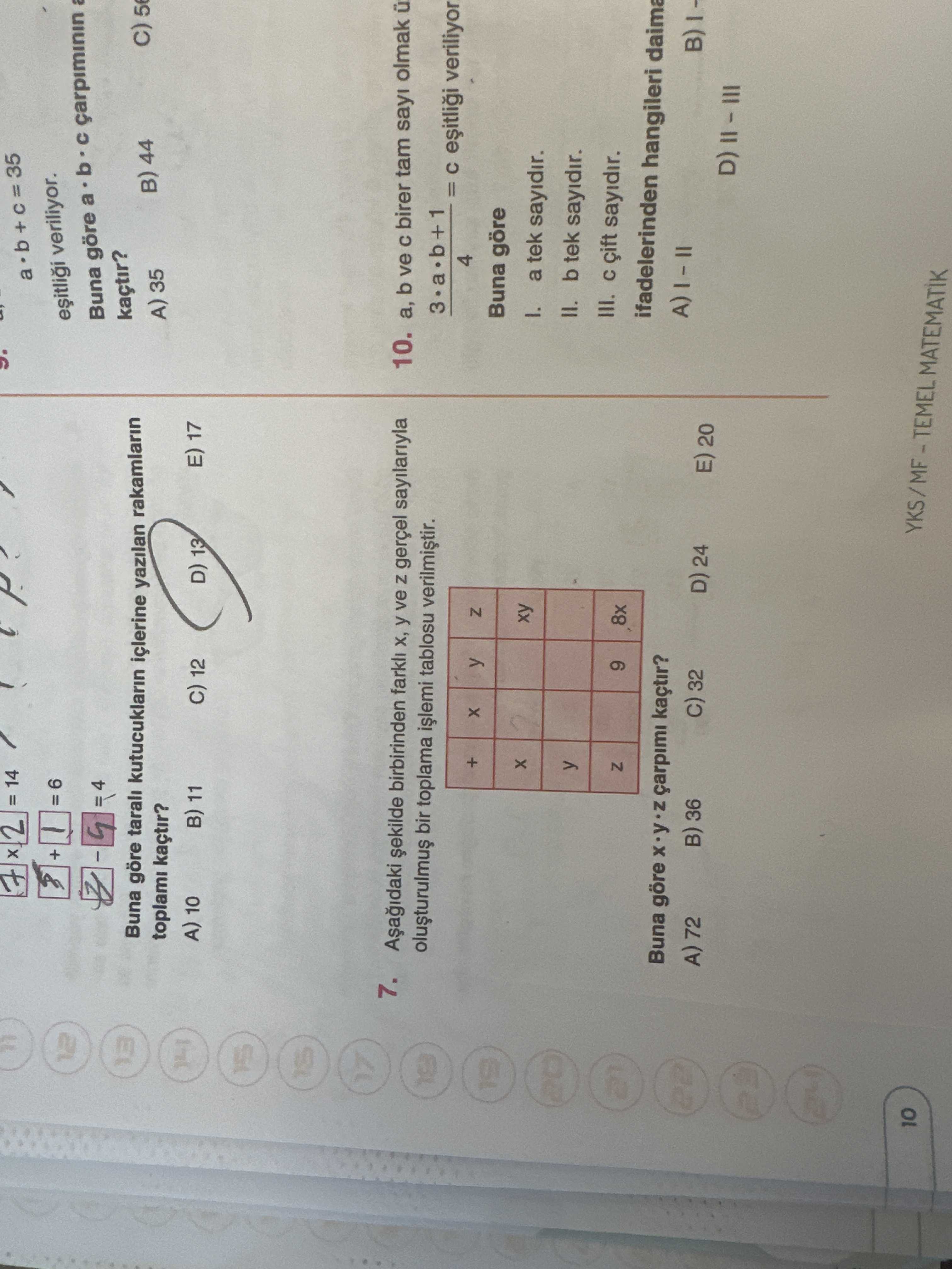 2 + veriliyor. Buna göre a b a kaçtir. Buna göre tarali kutucuklarin içlerine yazilan rakamlarin B) 44 A) 35 toplami kaçtir. A) 10 B) 11 E) 17 12 D) 13 17 7. birbirinden farkli y ve gerçel sayilariyla 10. b ve birer tam sayi olmak ü bir toplama tablosu = veriliyor + 4 y Z 19 Buna göre I. a tek sayidir. y II. b tek sayidir. III. çift sayidir. Z 9 8x ifadelerinden hangileri daima Buna göre çarpimi kaçtir. 22 A) 72 B) 36 32 D) 24 20 10 YKS/MF-TEMEL MATEMATIK 2 + veriliyor. 22 A) 72 B) 36 32 D) 24 20 10 YKS/MF-TEMEL MATEMATIK. ?? Model.Question.title