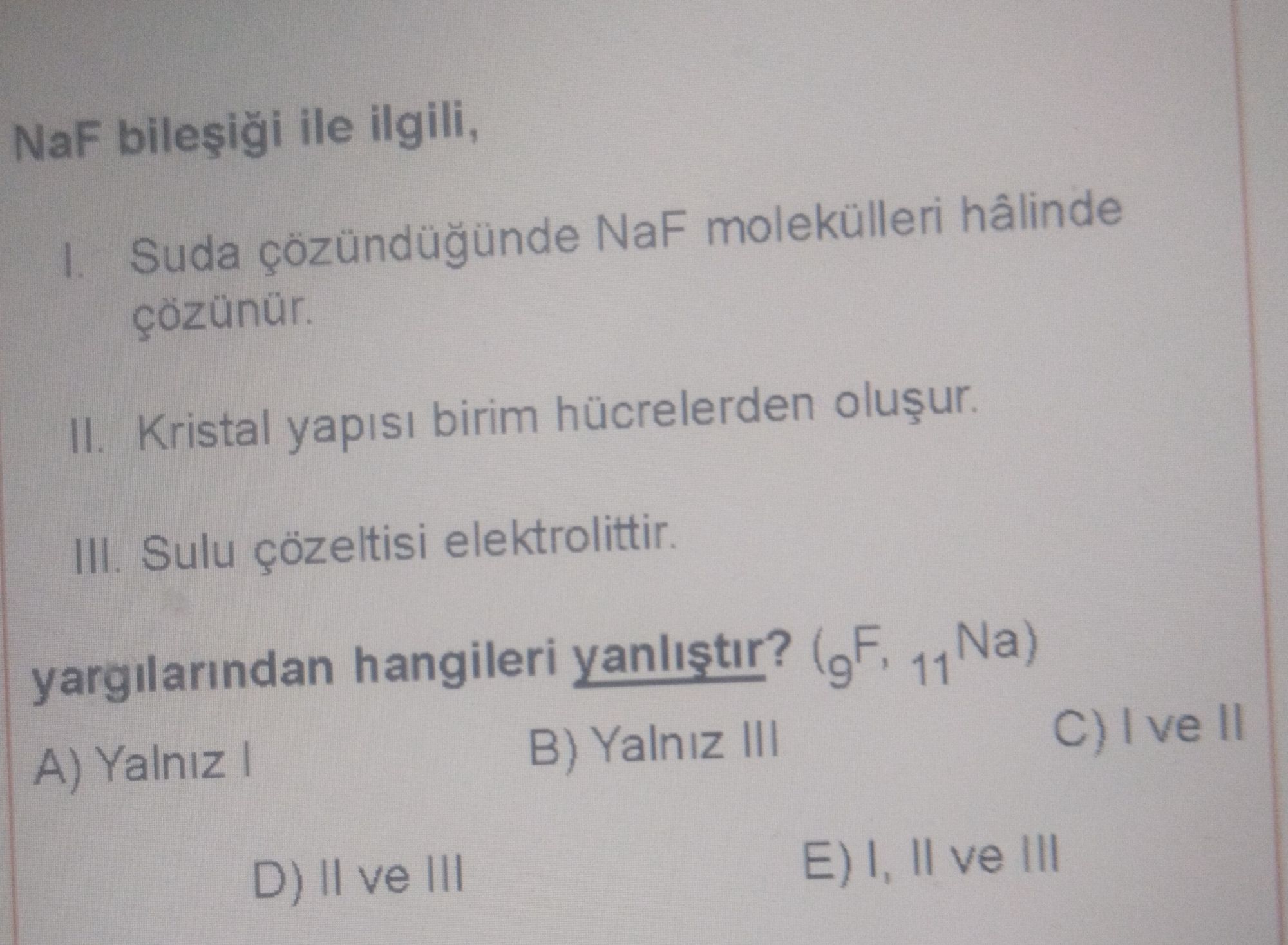 NaF bileşiği ile ilgili, I. Suda çözündüğünde NaF molekülleri hâlinde çözünür. II. Kristal yapısı birim hücrelerden oluşur. III