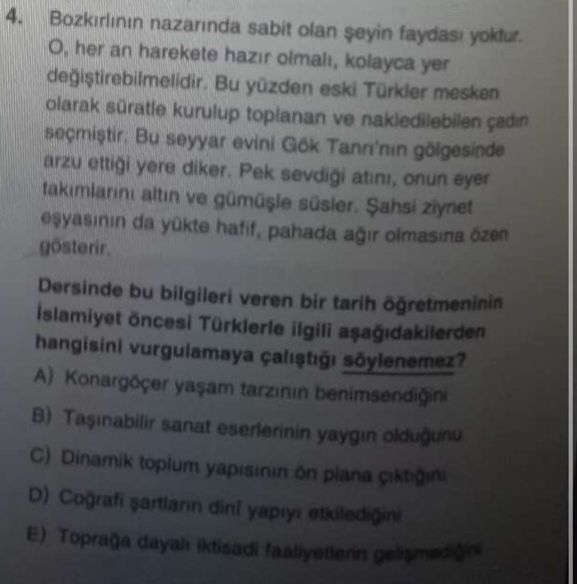 4. Bozkirlinin nazarinda sabit olan yoktur. her an harekete hazir kolayca yer Bu eski Türkler mesken olarak kurulup toplanan ve nakledilebilen çadin Bu seyyar evini Tann'nin gölgesinde arzu ettigi yere Pek sevdigi atini, onun eyer ve ziynet esyasinin da yukte hafif, pahada agir olmasina Dersinde bu bilgileri veren bir tarih Islamiyet öncesi Türklerle ilgili hangisini vurgulamaya tarzinin benimsendigini B) sanat eserlerinin yaygin oldugunu Dinamik toplum plana D) Cografi dini E) Topraga dayah iktisadi 4. her an harekete hazir kolayca yer Bu eski Türkler mesken olarak kurulup toplanan ve nakledilebilen çadin Bu seyyar evini Tann'nin gölgesinde arzu ettigi yere Pek sevdigi atini, onun eyer ve ziynet esyasinin da yukte hafif, pahada agir olmasina Dersinde bu bilgileri veren bir tarih Islamiyet öncesi Türklerle ilgili hangisini vurgulamaya tarzinin benimsendigini B) sanat eserlerinin yaygin oldugunu Dinamik toplum plana D) Cografi dini E) Topraga dayah iktisadi. ?? Model.Question.title