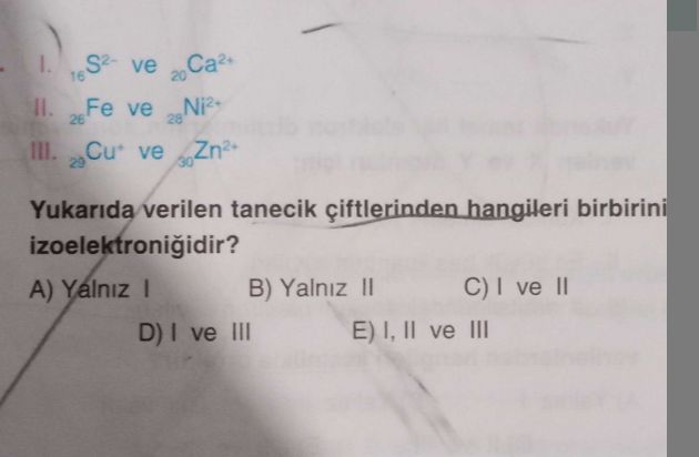I. ₁₆S²⁻ ve ₂₀Ca²⁺ II. ₂₆Fe ve ₂₈Ni²⁺ III. ₂₉Cu⁺ ve ₃₀Zn²⁺ Yukarıda verilen tanecik çiftlerinden