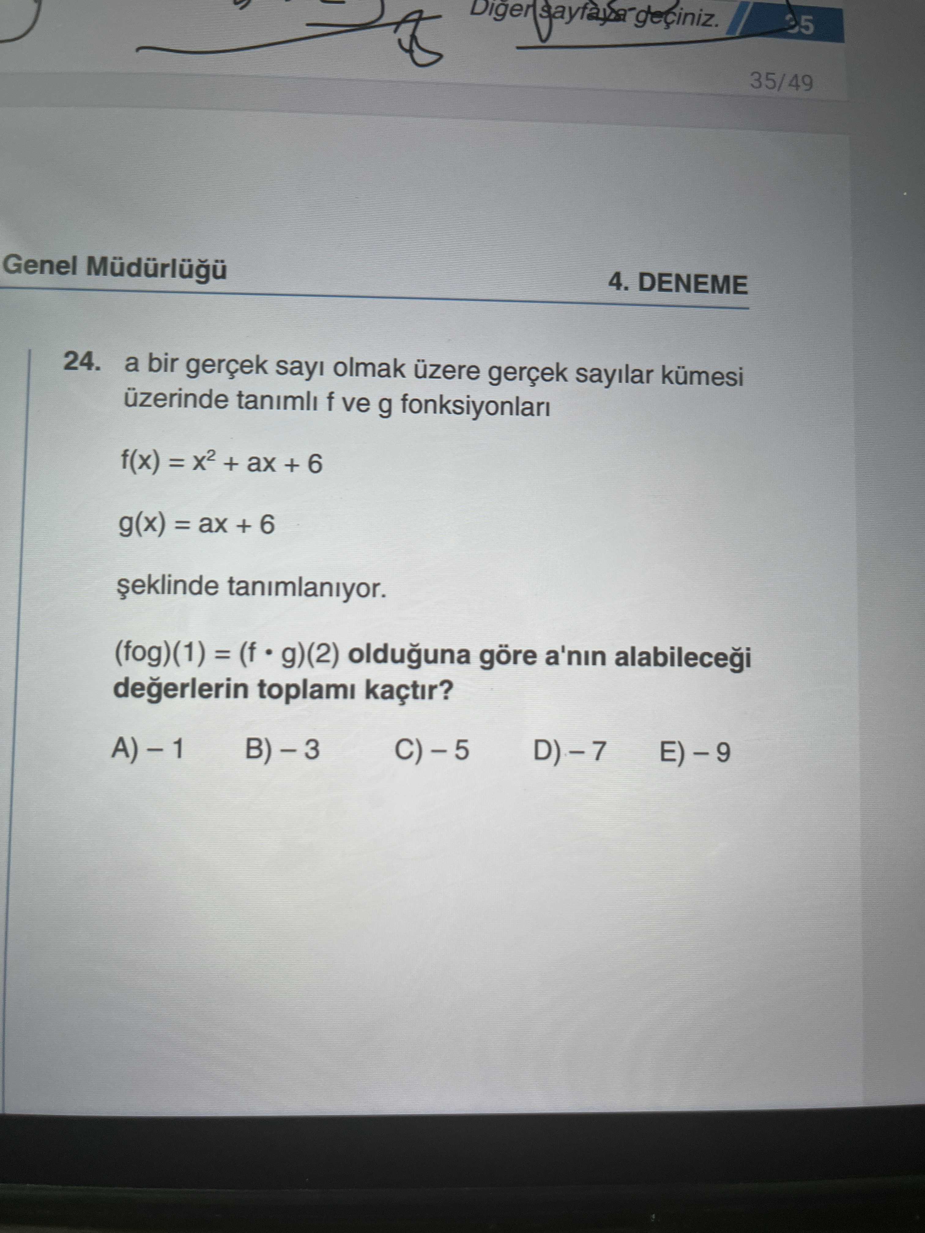 35/49 Genel 4. DENEME 24. a bir gerçek sayi olmak üzere gerçek sayilar kümesi üzerinde tanimli f ve g fonksiyonlari f(x) = x2 + ax + 6 g(x) = ax + 6 tanimlaniyor. olduguna göre a'nin toplami kaçtir. ?? Model.Question.title