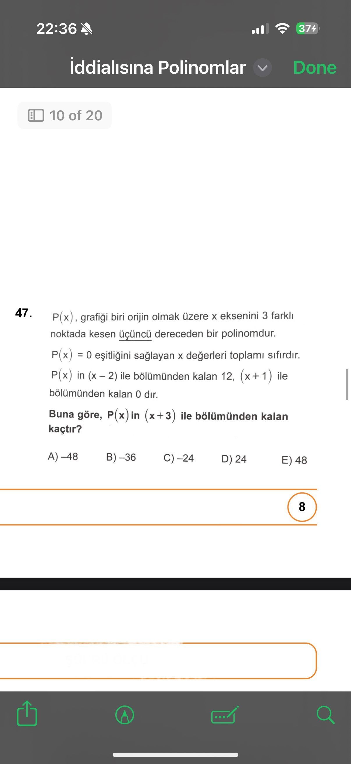 22:36 374 iddialisina Polinomlar Done 10 of 20 47. P(x), biri orijin olmak eksenini 3 noktada kesen dereceden bir polinomdur. degerleri toplami sifirdir. P(x) in ile kalan 12, (x+1) ile kalan 0 dir. Buna göre, P(x)in (x+3) ile kalan kaçtir. A) -48 D) 24 E) 48 8 22:36 374 iddialisina Polinomlar Done 10 of 20 47. A) -48 D) 24 E) 48 8. ?? Model.Question.title