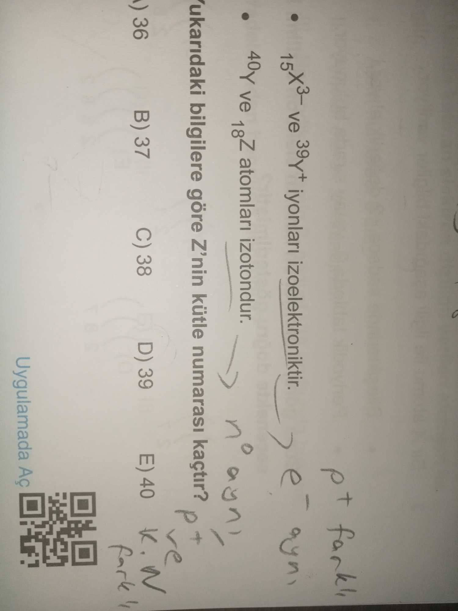 • ¹⁵X³⁻ ve ³⁹Y⁺ iyonları izoelektroniktir. • ⁴⁰Y ve ¹⁸Z atomları izotondur. Yukarıdaki bilgilere
