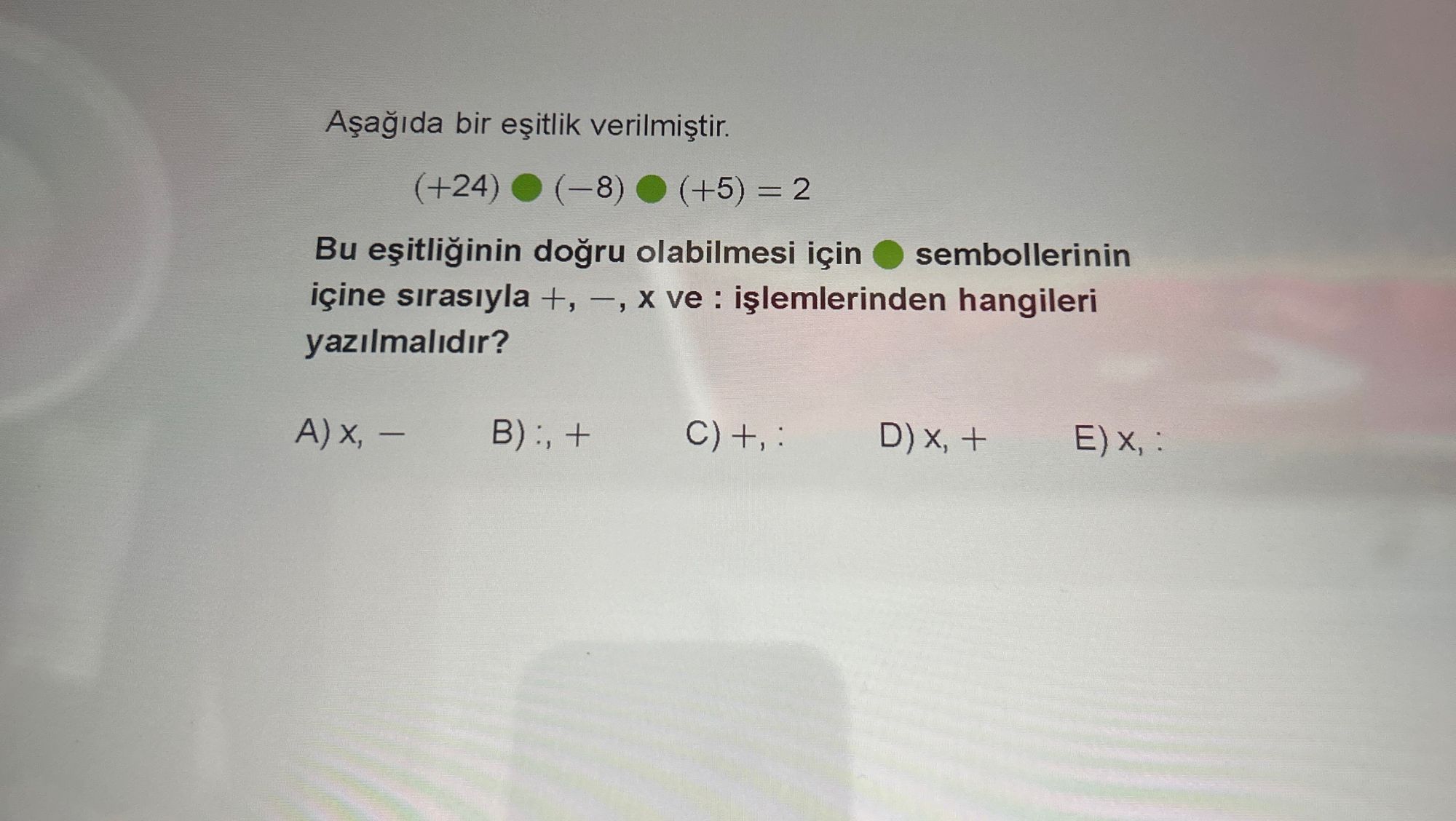 Aşağıda bir eşitlik verilmiştir. (+24) ● (−8) ● (+5) = 2 Bu eşitliğinin doğru olabilmesi için ●
