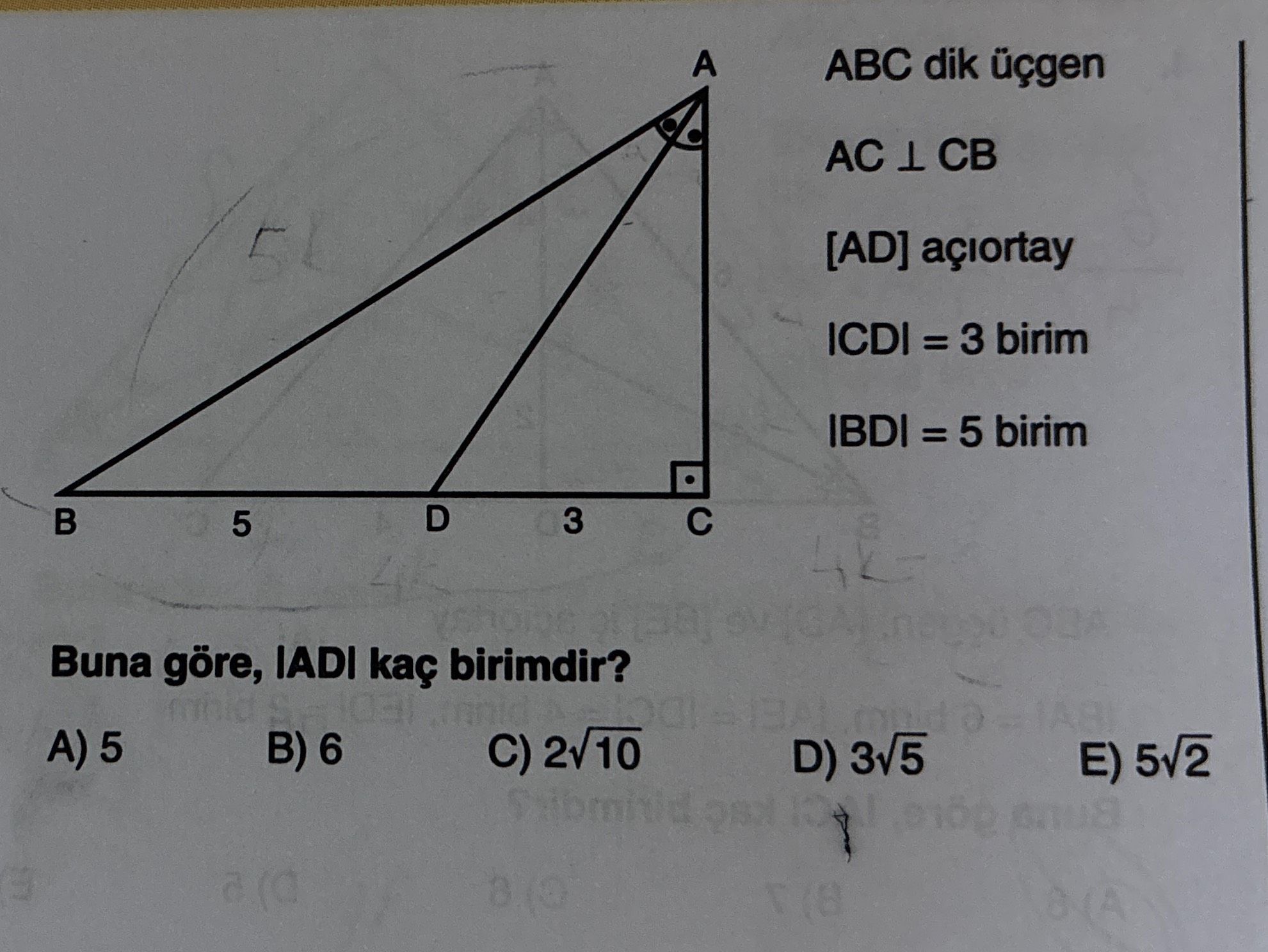 A ABC dik AC CB [AD] açiortay ICDI = 3 birim IBDI = 5 birim D 3 5 Buna göre, IADI kaç birimdir. 5 B) 6 C) 2v10 D) 3v5 E) 5v2 a ABC dik AC CB [AD] açiortay ICDI = 3 birim IBDI = 5 birim D 3 5 Buna göre, IADI kaç birimdir. 5 B) 6 C) 2v10 D) 3v5 E) 5v2 a. ?? Model.Question.title