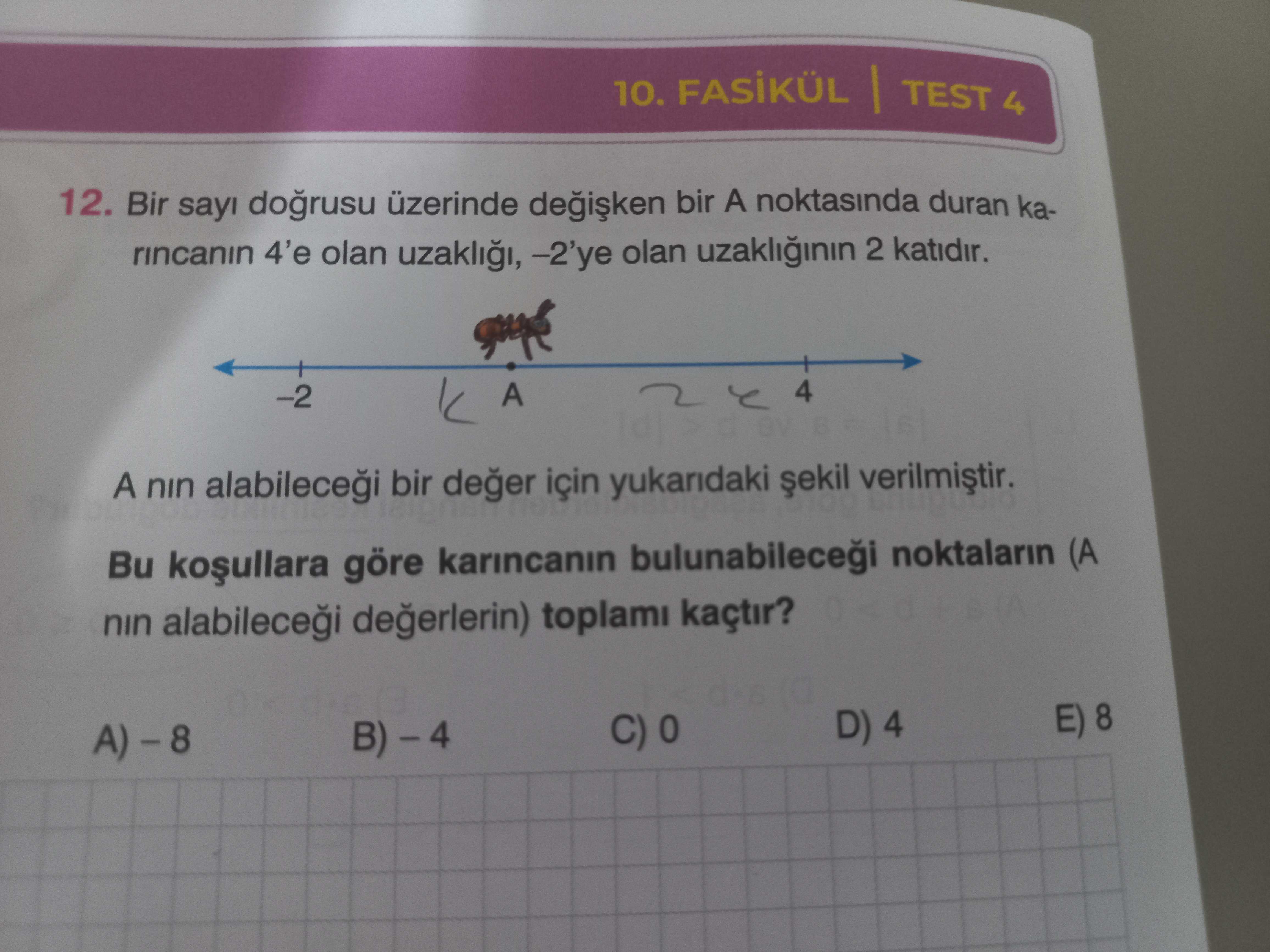 10. TEST 4 12. Bir sayi üzerinde bir A noktasinda duran karincanin 4'e olan -2'ye olan 2 katidir. A 4 A nin bir deger için yukaridaki Bu göre karincanin noktalarin (A nin toplami kaçtir. E) 8 D) 4 A) 10. E) 8 D) 4 A). ?? Model.Question.title