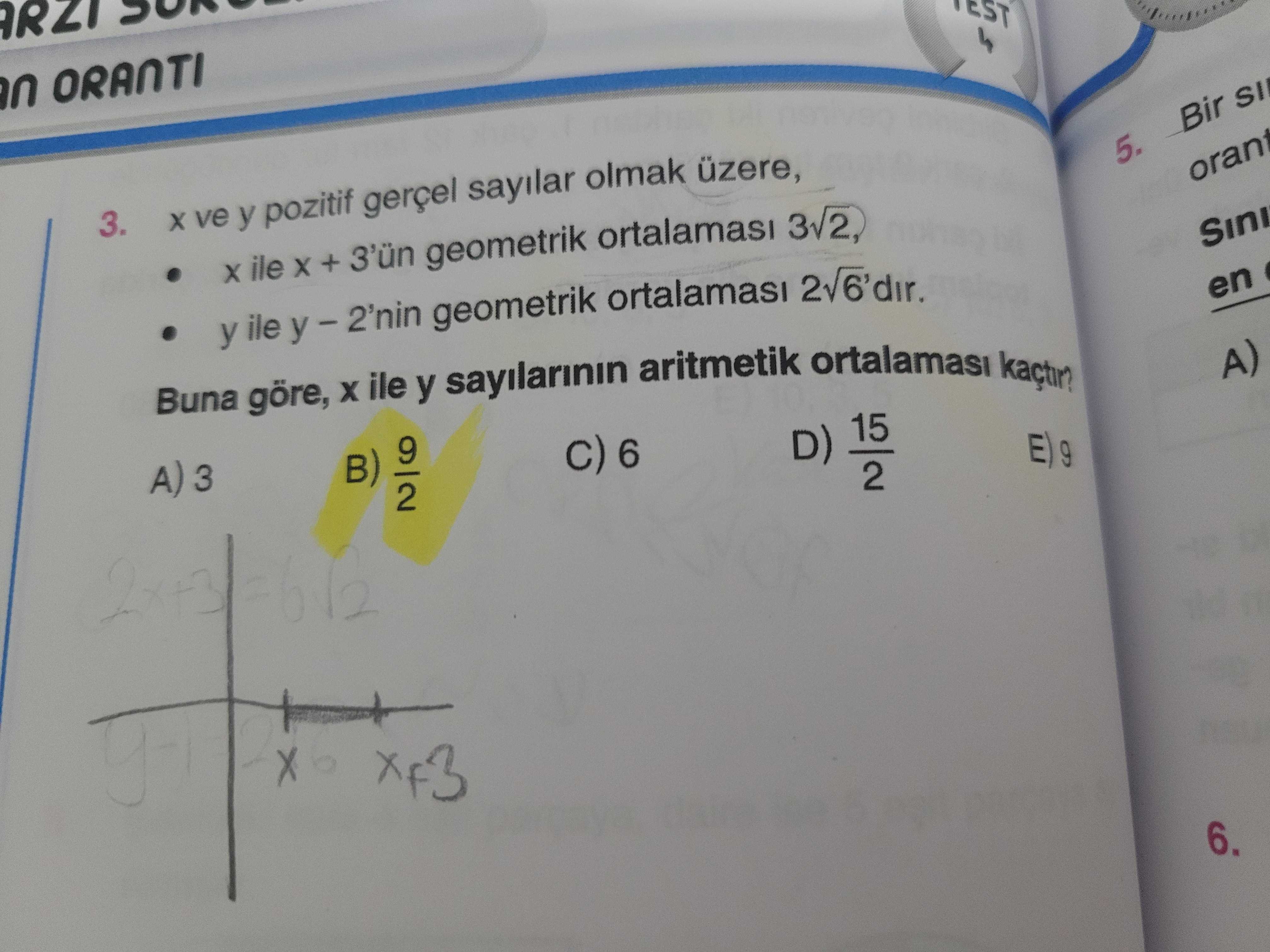 TEST ORANTI Bir 5. 3. ve y pozitif gerçel sayilar olmak üzere, orant ile + 3'ün geometrik ortalamasi Sini y ile geometrik ortalamasi en Buna göre, ile 9 y sayilarinin aritmetik kaçtir. A) C) 6 D) 15 A) 3 B) 2 6. ?? Model.Question.title