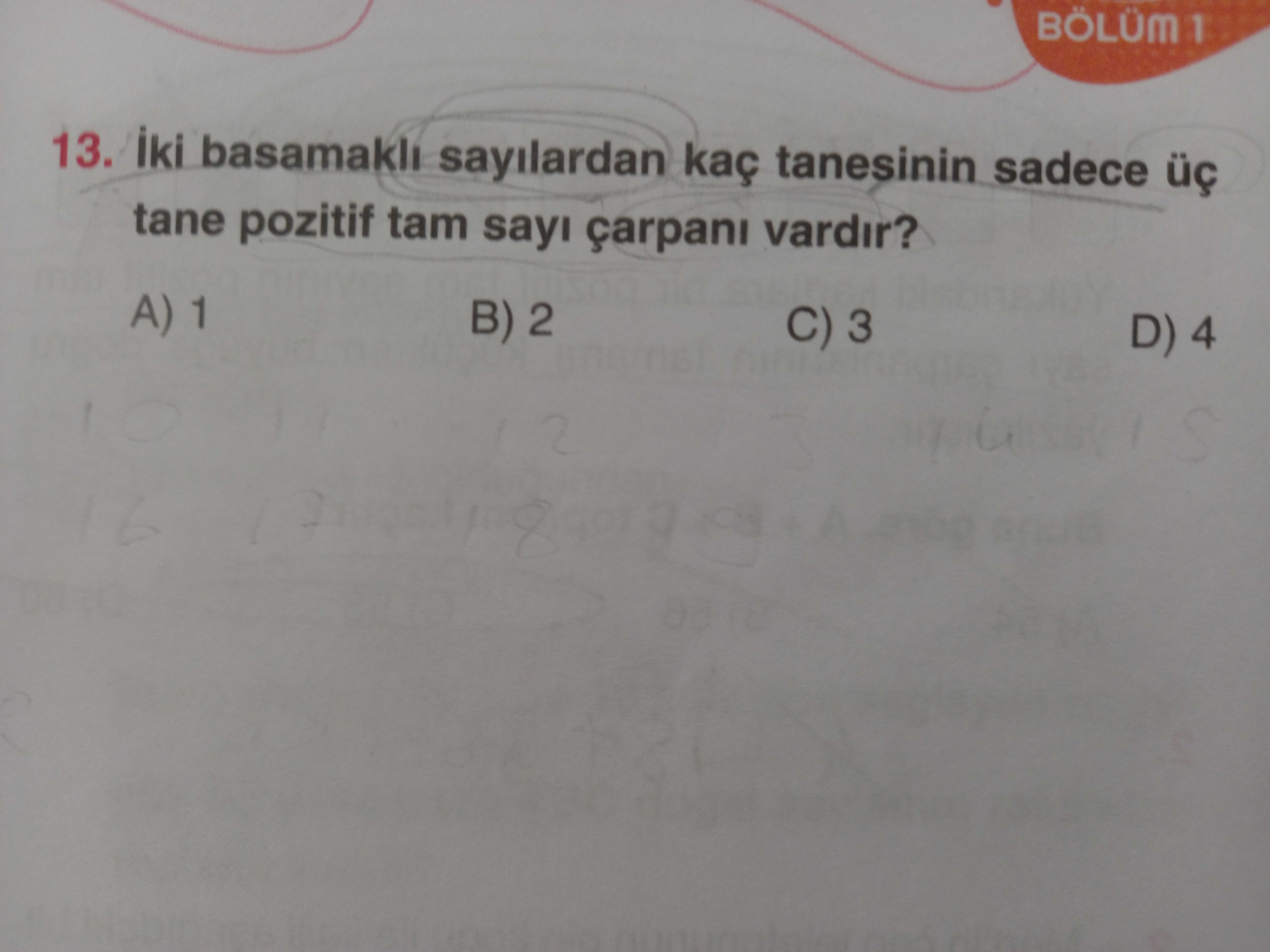 BÖLÜM 1 13. iki basamakli sayilardan kaç tanesinin sadece tane pozitif tam sayi çarpani vardir. A) 1 B) 2 C) 3 D) 4 A BÖLÜM 1 13. A) 1 B) 2 C) 3 D) 4 A. ?? Model.Question.title